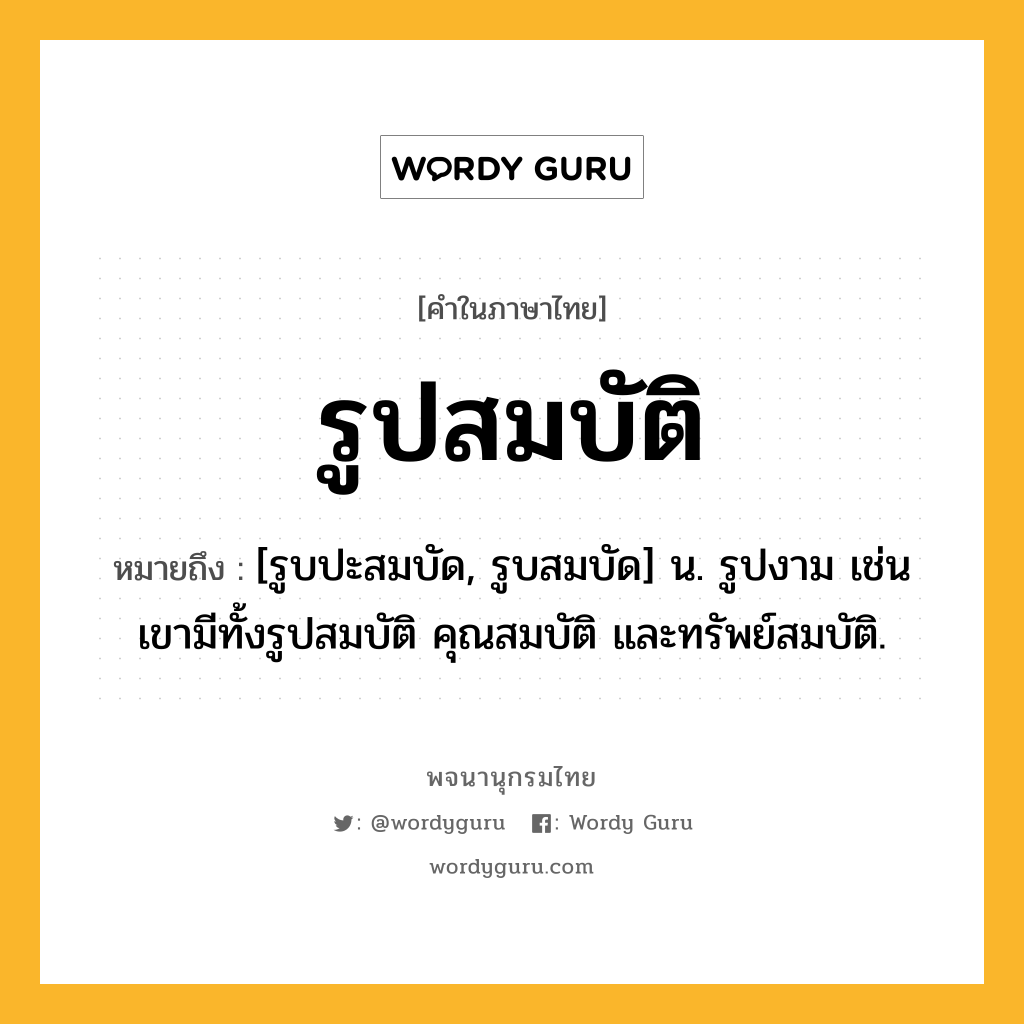 รูปสมบัติ ความหมาย หมายถึงอะไร?, คำในภาษาไทย รูปสมบัติ หมายถึง [รูบปะสมบัด, รูบสมบัด] น. รูปงาม เช่น เขามีทั้งรูปสมบัติ คุณสมบัติ และทรัพย์สมบัติ.