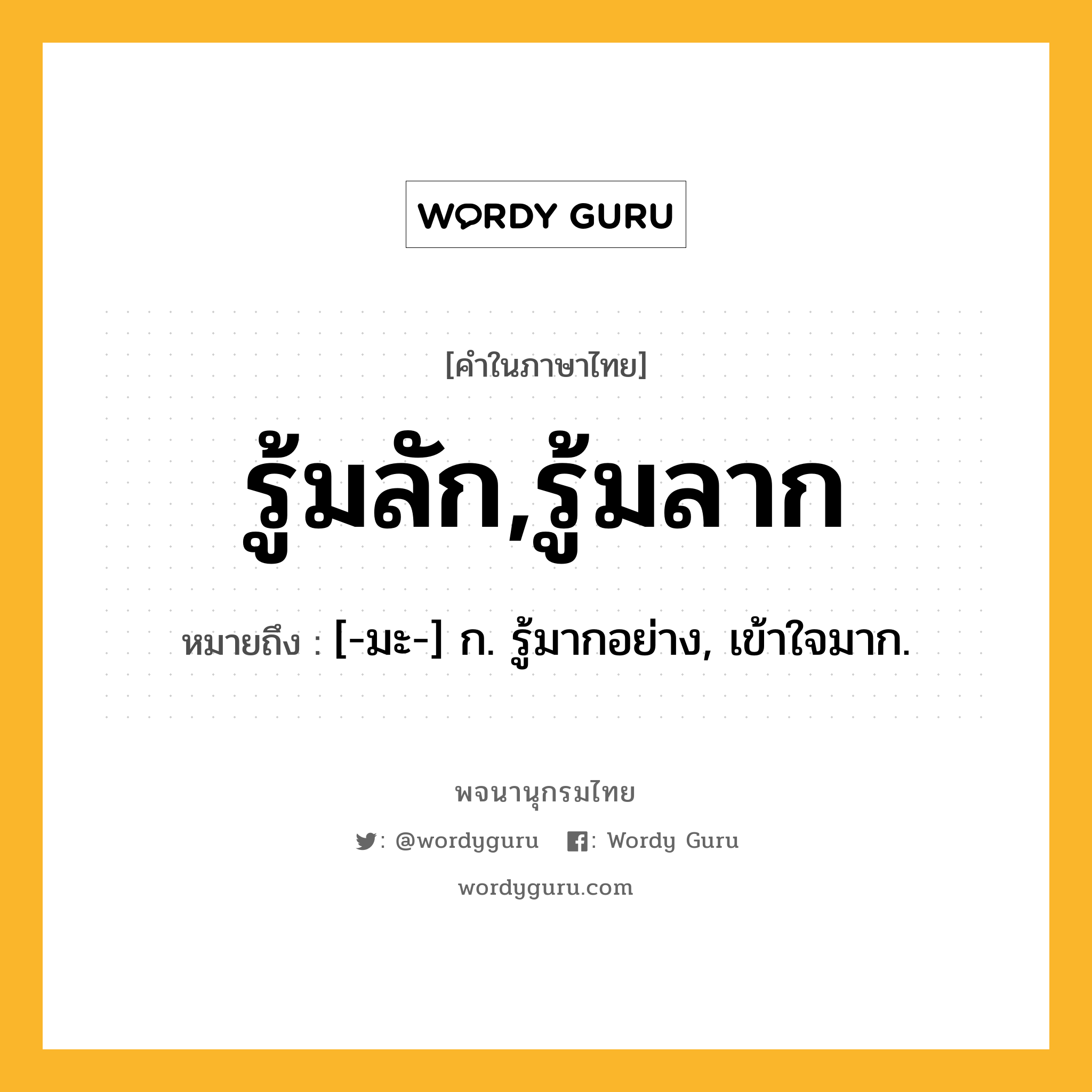 รู้มลัก,รู้มลาก หมายถึงอะไร?, คำในภาษาไทย รู้มลัก,รู้มลาก หมายถึง [-มะ-] ก. รู้มากอย่าง, เข้าใจมาก.