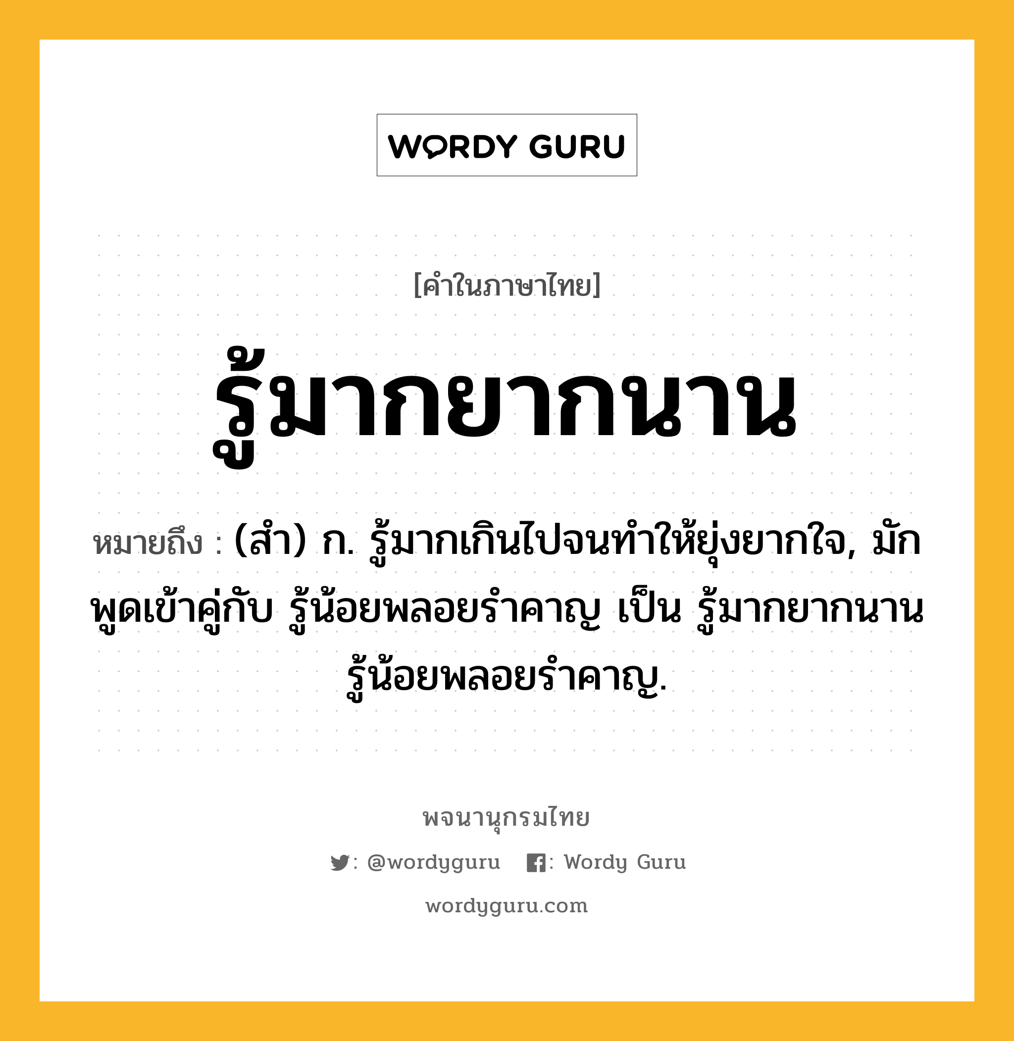 รู้มากยากนาน หมายถึงอะไร?, คำในภาษาไทย รู้มากยากนาน หมายถึง (สํา) ก. รู้มากเกินไปจนทําให้ยุ่งยากใจ, มักพูดเข้าคู่กับ รู้น้อยพลอยรําคาญ เป็น รู้มากยากนาน รู้น้อยพลอยรําคาญ.