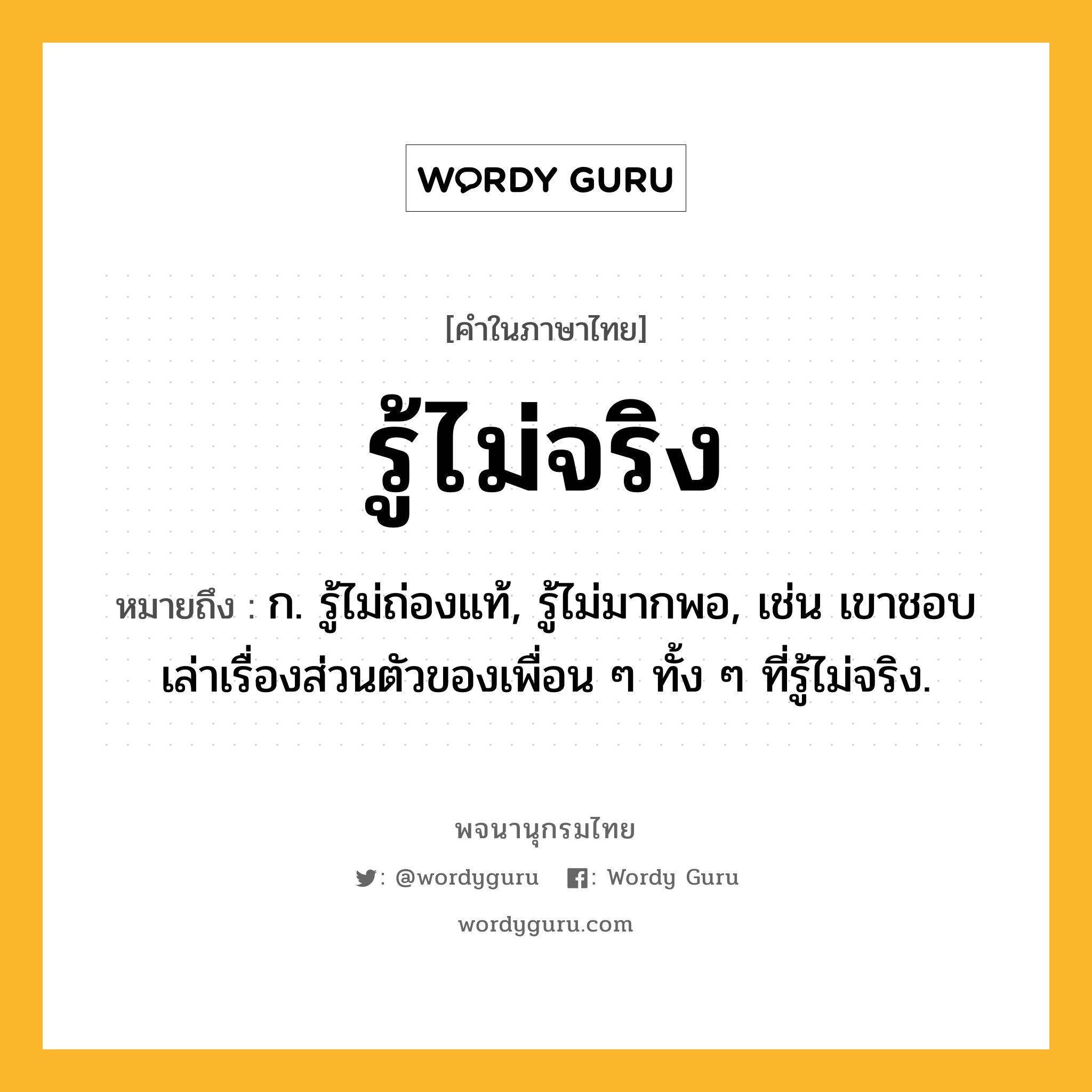 รู้ไม่จริง หมายถึงอะไร?, คำในภาษาไทย รู้ไม่จริง หมายถึง ก. รู้ไม่ถ่องแท้, รู้ไม่มากพอ, เช่น เขาชอบเล่าเรื่องส่วนตัวของเพื่อน ๆ ทั้ง ๆ ที่รู้ไม่จริง.