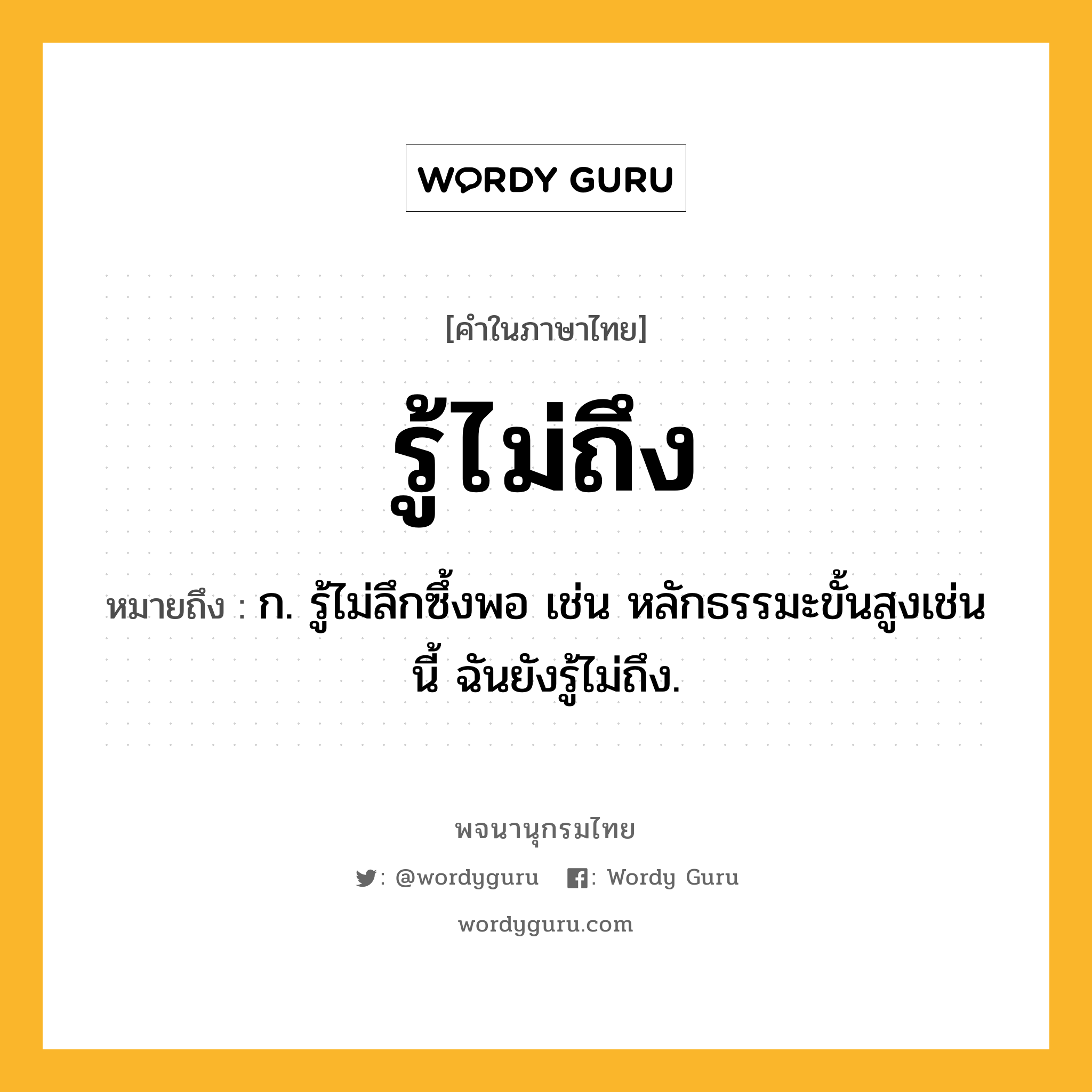 รู้ไม่ถึง หมายถึงอะไร?, คำในภาษาไทย รู้ไม่ถึง หมายถึง ก. รู้ไม่ลึกซึ้งพอ เช่น หลักธรรมะขั้นสูงเช่นนี้ ฉันยังรู้ไม่ถึง.