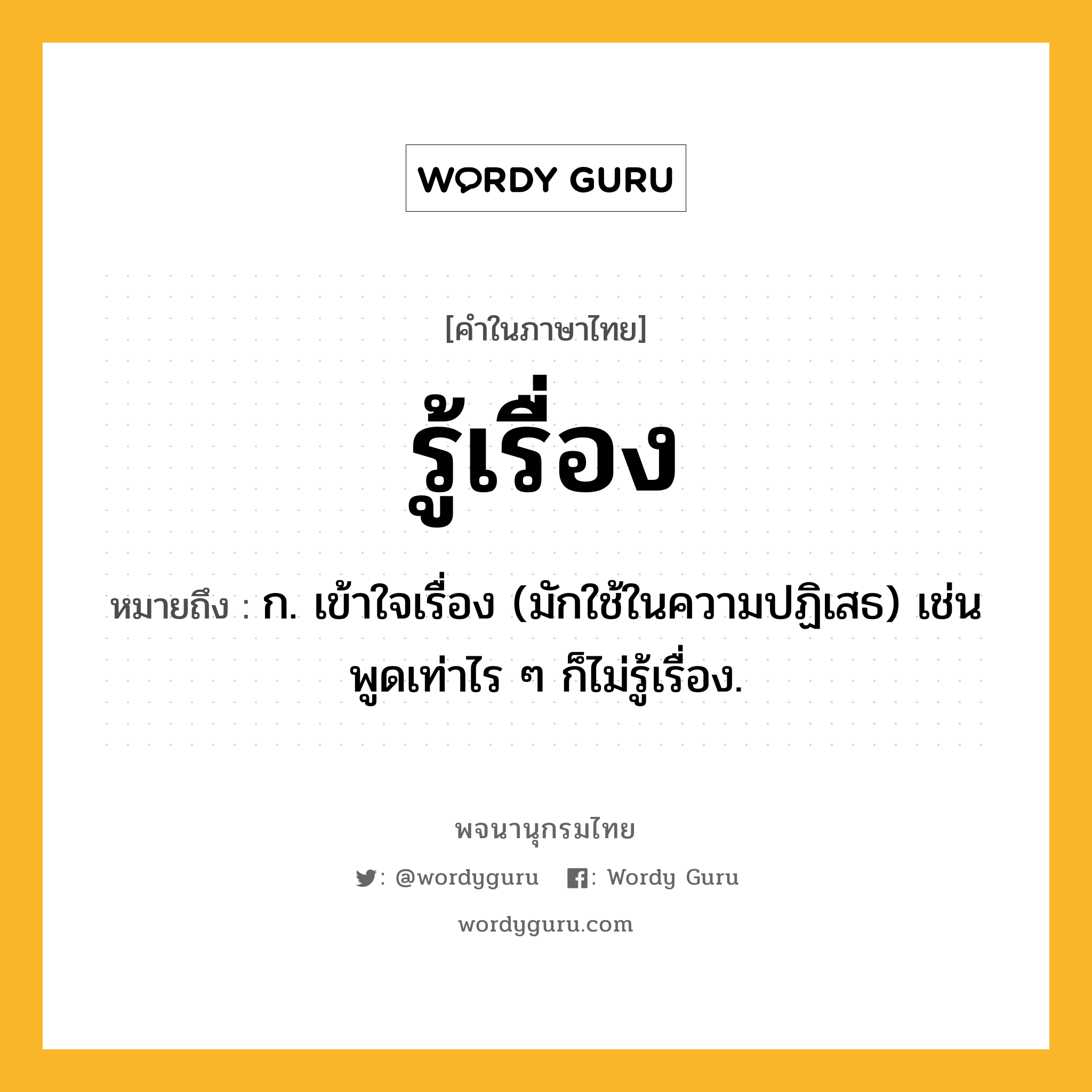 รู้เรื่อง หมายถึงอะไร?, คำในภาษาไทย รู้เรื่อง หมายถึง ก. เข้าใจเรื่อง (มักใช้ในความปฏิเสธ) เช่น พูดเท่าไร ๆ ก็ไม่รู้เรื่อง.