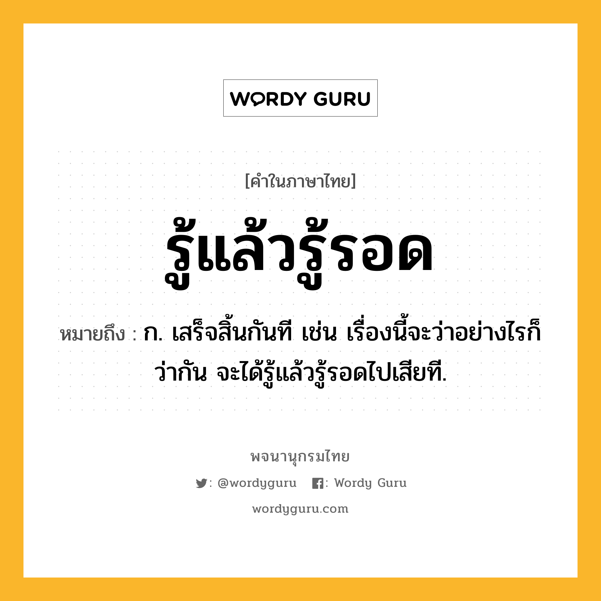 รู้แล้วรู้รอด หมายถึงอะไร?, คำในภาษาไทย รู้แล้วรู้รอด หมายถึง ก. เสร็จสิ้นกันที เช่น เรื่องนี้จะว่าอย่างไรก็ว่ากัน จะได้รู้แล้วรู้รอดไปเสียที.