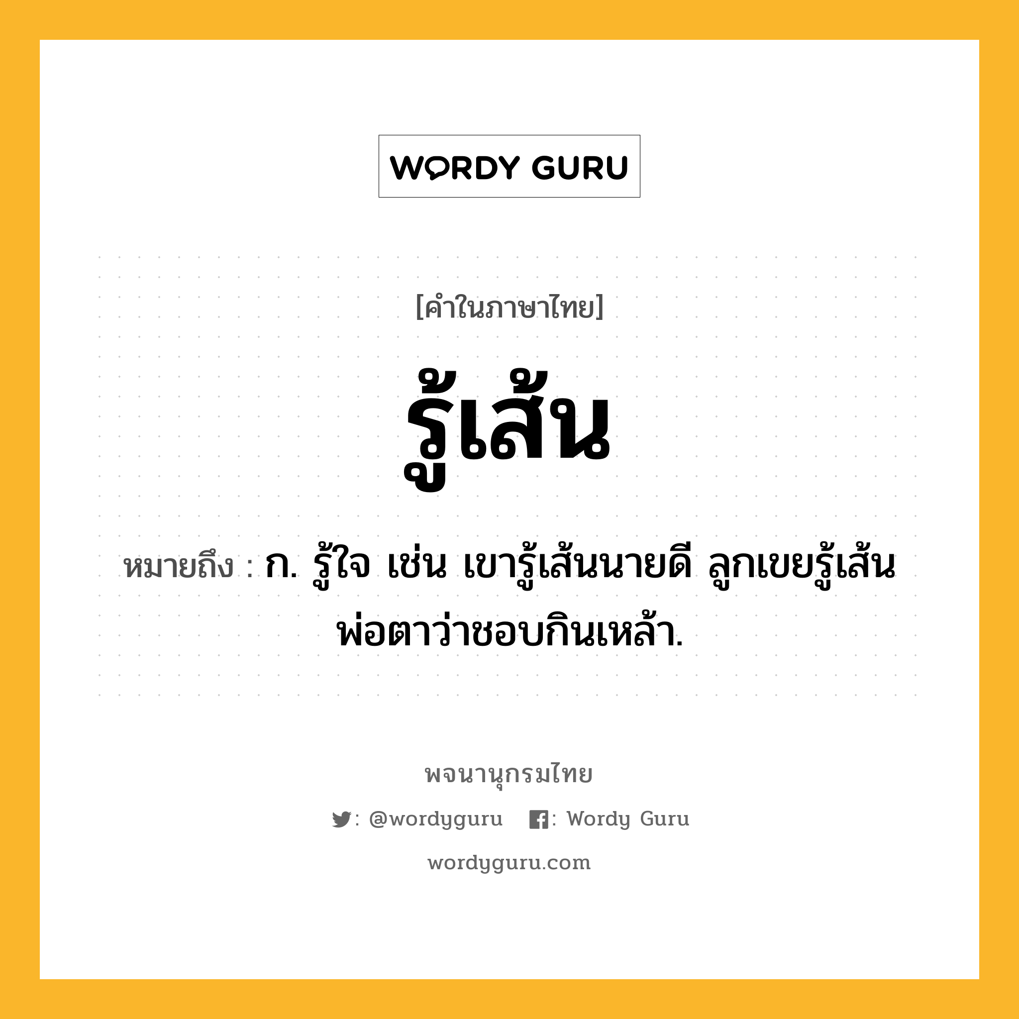 รู้เส้น หมายถึงอะไร?, คำในภาษาไทย รู้เส้น หมายถึง ก. รู้ใจ เช่น เขารู้เส้นนายดี ลูกเขยรู้เส้นพ่อตาว่าชอบกินเหล้า.