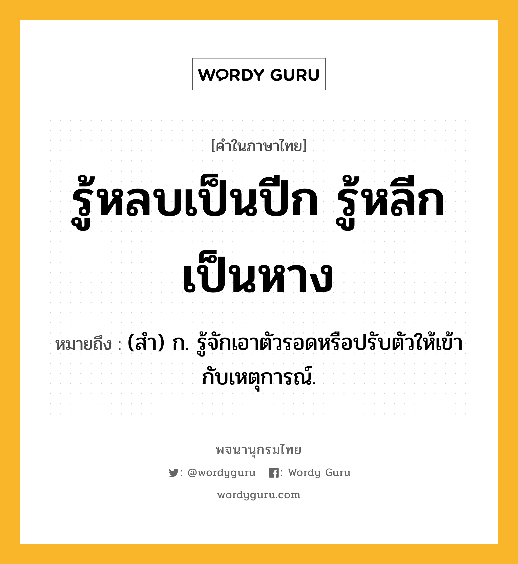 รู้หลบเป็นปีก รู้หลีกเป็นหาง หมายถึงอะไร?, คำในภาษาไทย รู้หลบเป็นปีก รู้หลีกเป็นหาง หมายถึง (สํา) ก. รู้จักเอาตัวรอดหรือปรับตัวให้เข้ากับเหตุการณ์.