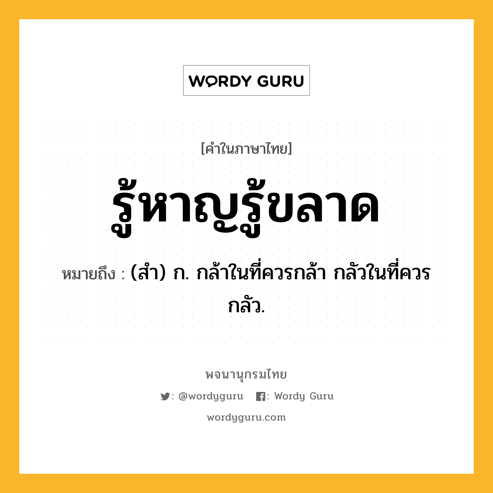 รู้หาญรู้ขลาด หมายถึงอะไร?, คำในภาษาไทย รู้หาญรู้ขลาด หมายถึง (สํา) ก. กล้าในที่ควรกล้า กลัวในที่ควรกลัว.