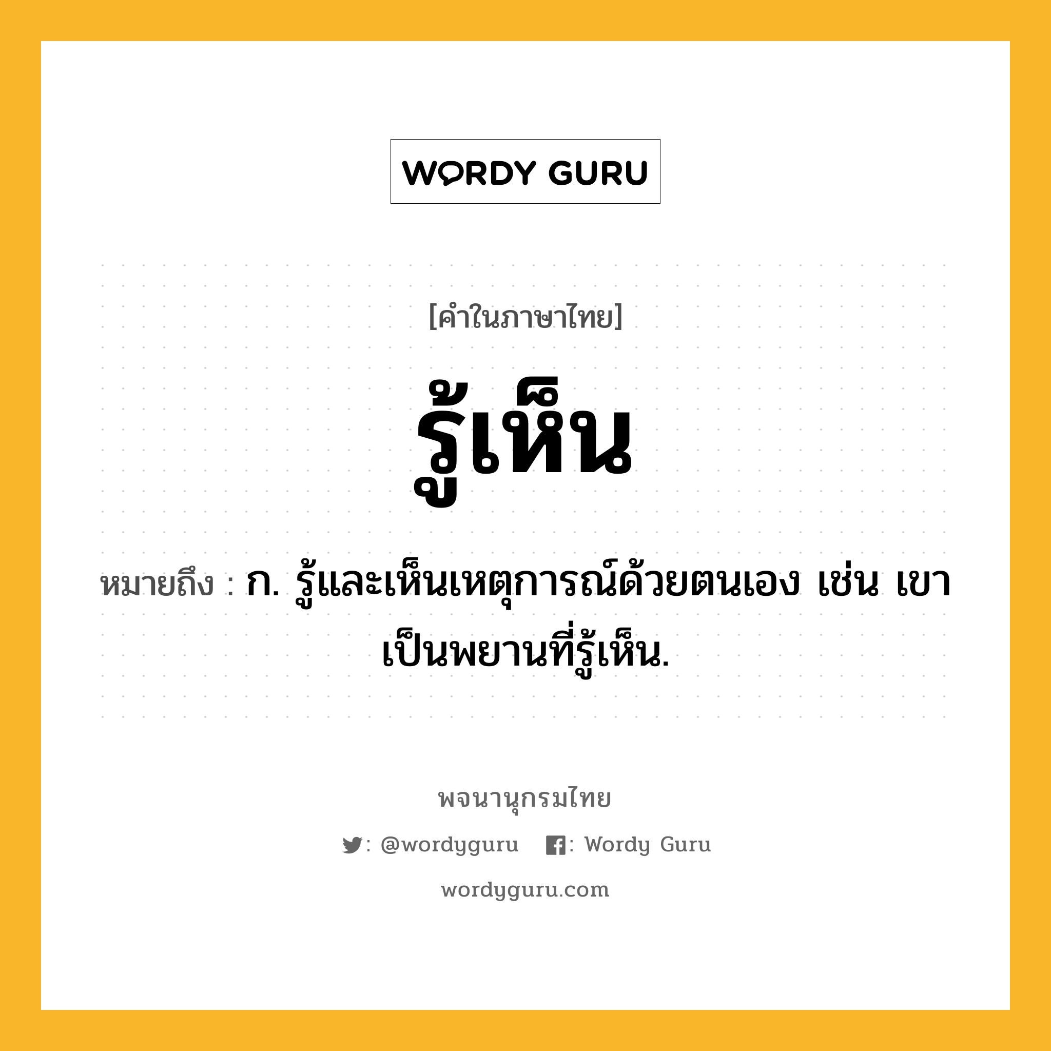 รู้เห็น ความหมาย หมายถึงอะไร?, คำในภาษาไทย รู้เห็น หมายถึง ก. รู้และเห็นเหตุการณ์ด้วยตนเอง เช่น เขาเป็นพยานที่รู้เห็น.