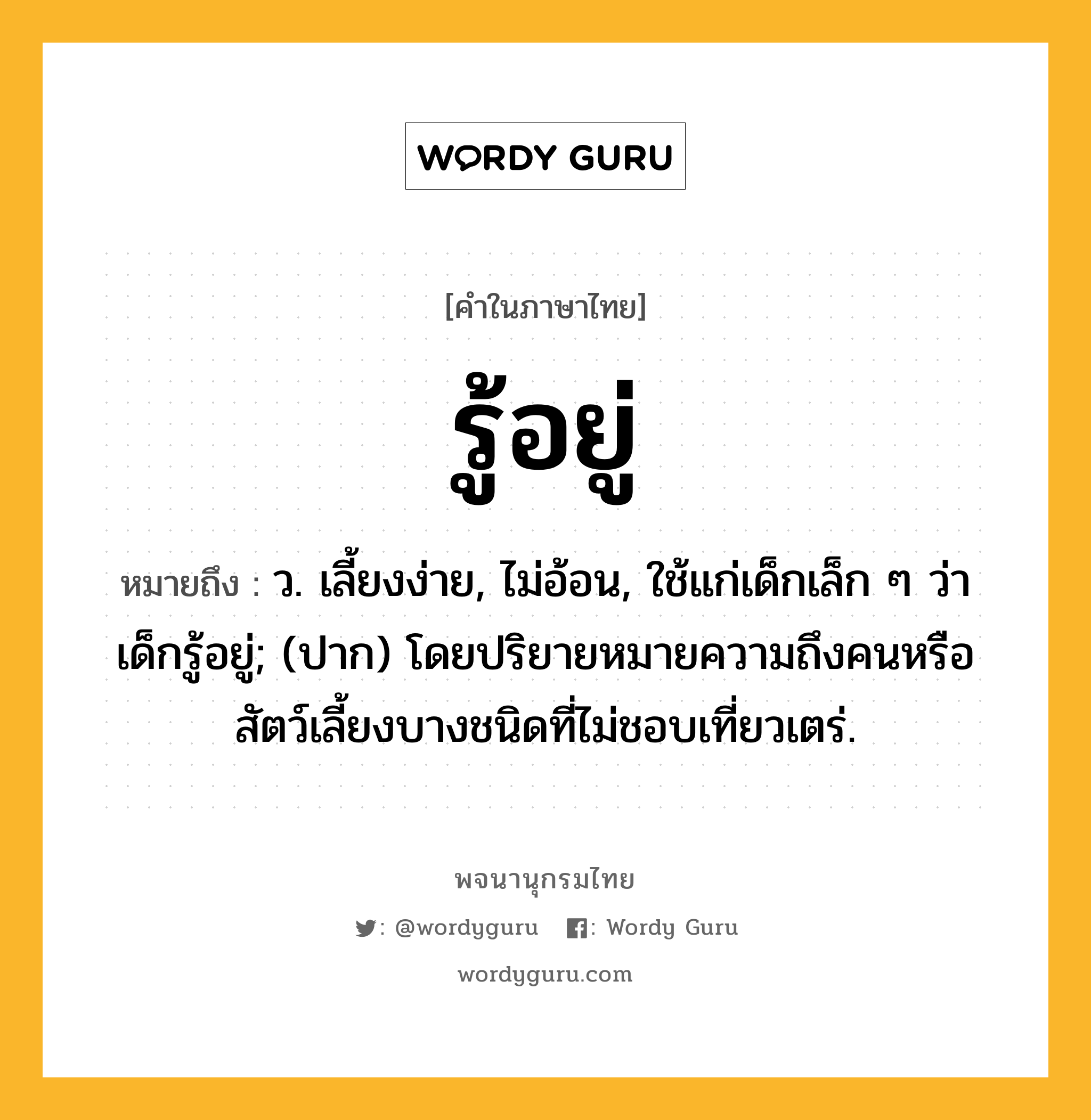 รู้อยู่ หมายถึงอะไร?, คำในภาษาไทย รู้อยู่ หมายถึง ว. เลี้ยงง่าย, ไม่อ้อน, ใช้แก่เด็กเล็ก ๆ ว่า เด็กรู้อยู่; (ปาก) โดยปริยายหมายความถึงคนหรือสัตว์เลี้ยงบางชนิดที่ไม่ชอบเที่ยวเตร่.