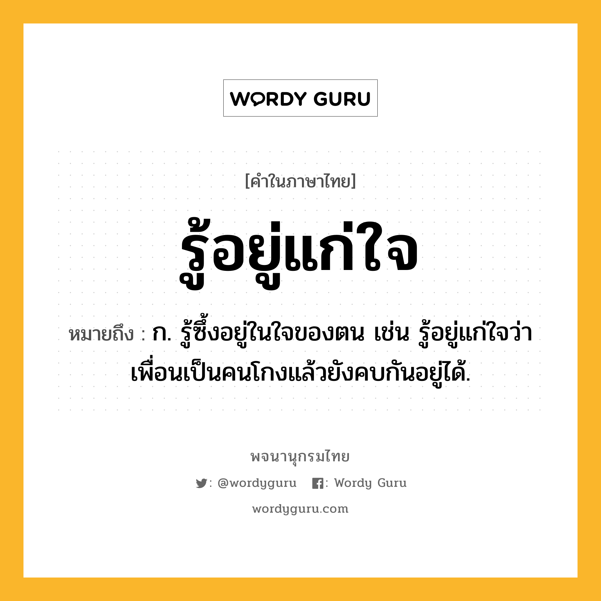 รู้อยู่แก่ใจ หมายถึงอะไร?, คำในภาษาไทย รู้อยู่แก่ใจ หมายถึง ก. รู้ซึ้งอยู่ในใจของตน เช่น รู้อยู่แก่ใจว่าเพื่อนเป็นคนโกงแล้วยังคบกันอยู่ได้.