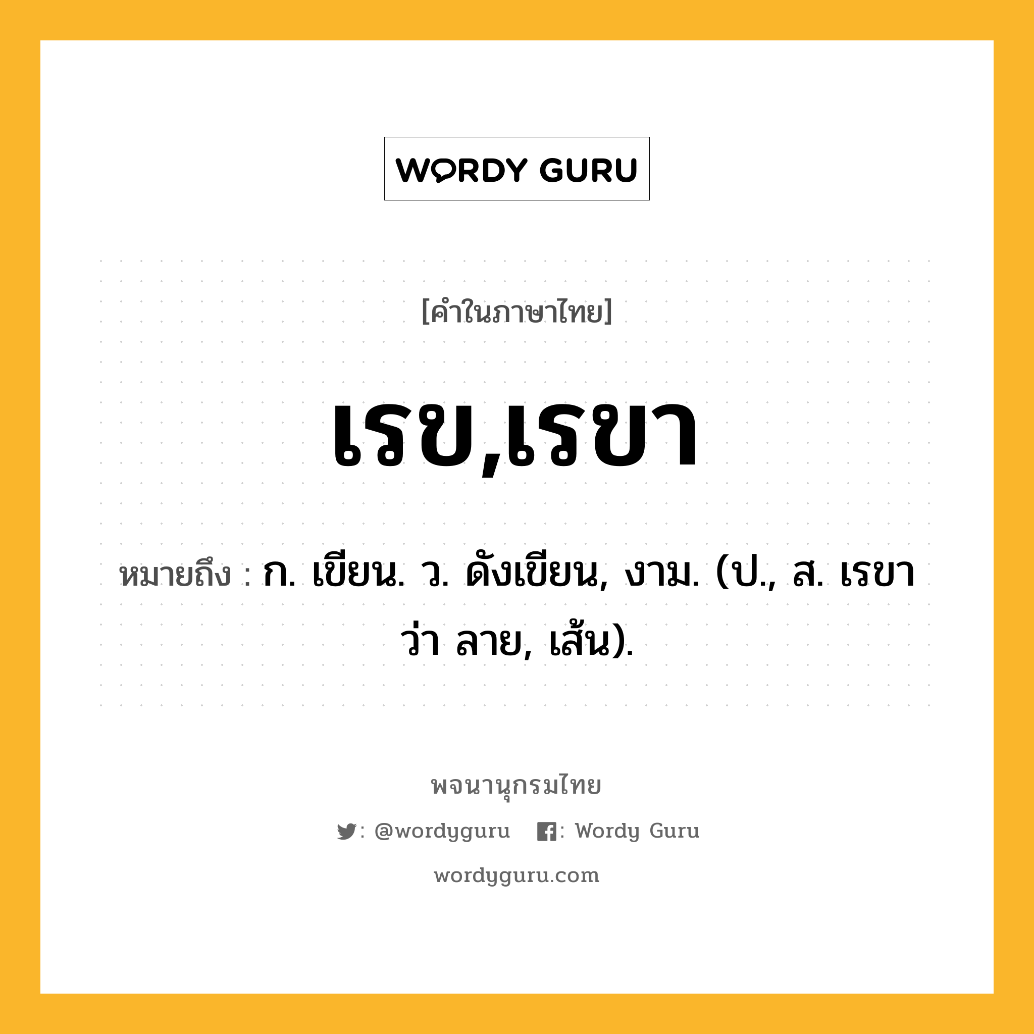 เรข,เรขา หมายถึงอะไร?, คำในภาษาไทย เรข,เรขา หมายถึง ก. เขียน. ว. ดังเขียน, งาม. (ป., ส. เรขา ว่า ลาย, เส้น).