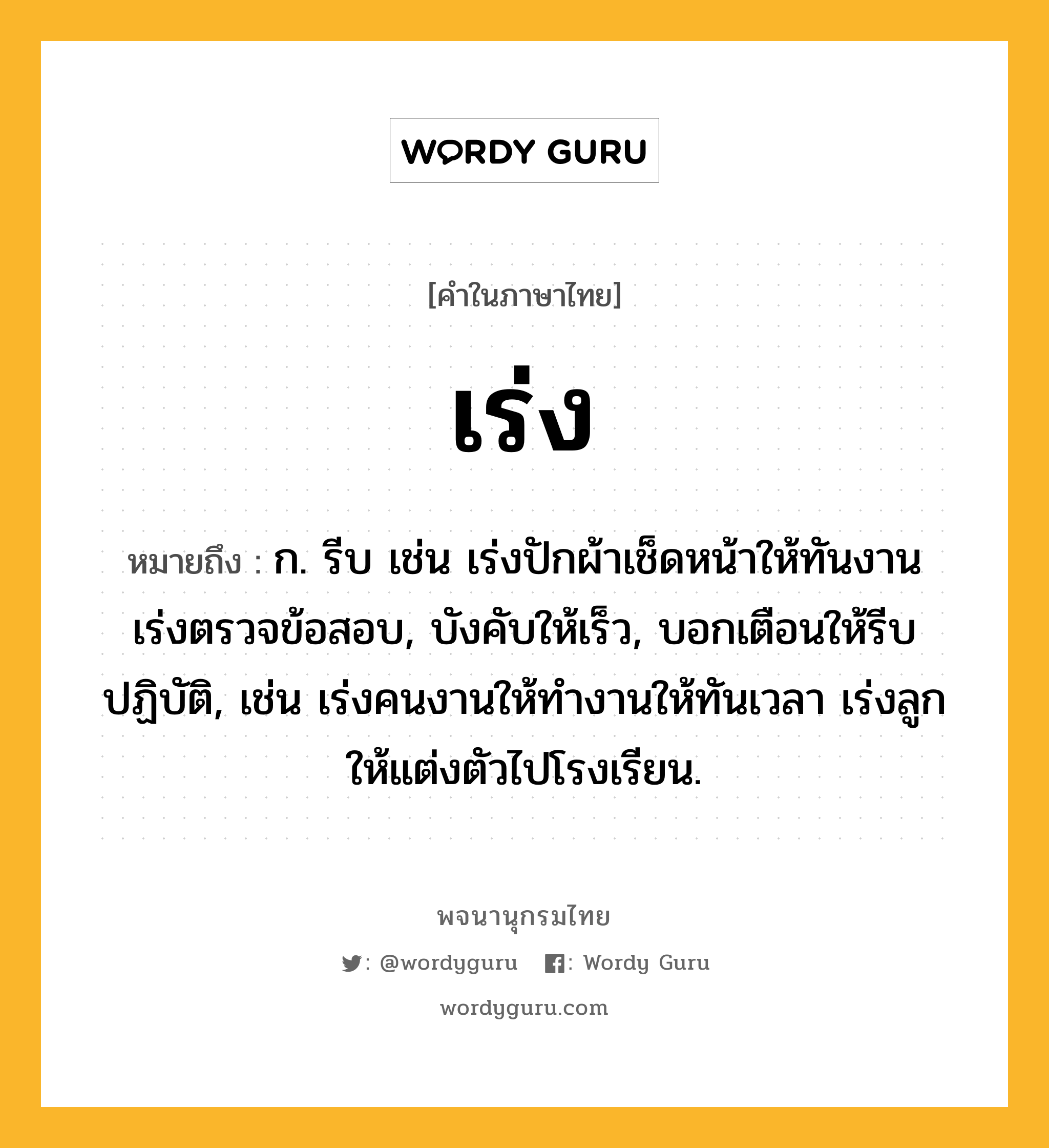 เร่ง หมายถึงอะไร?, คำในภาษาไทย เร่ง หมายถึง ก. รีบ เช่น เร่งปักผ้าเช็ดหน้าให้ทันงาน เร่งตรวจข้อสอบ, บังคับให้เร็ว, บอกเตือนให้รีบปฏิบัติ, เช่น เร่งคนงานให้ทำงานให้ทันเวลา เร่งลูกให้แต่งตัวไปโรงเรียน.