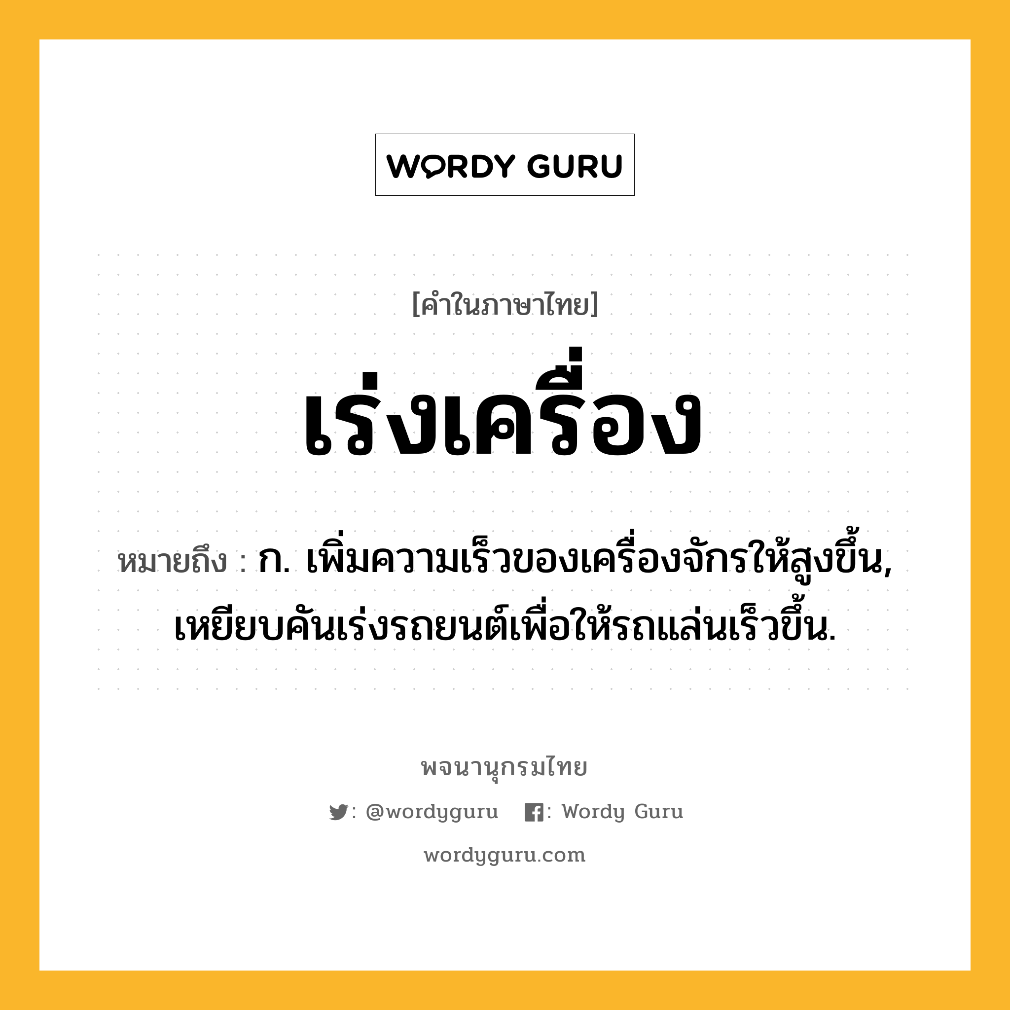 เร่งเครื่อง หมายถึงอะไร?, คำในภาษาไทย เร่งเครื่อง หมายถึง ก. เพิ่มความเร็วของเครื่องจักรให้สูงขึ้น, เหยียบคันเร่งรถยนต์เพื่อให้รถแล่นเร็วขึ้น.