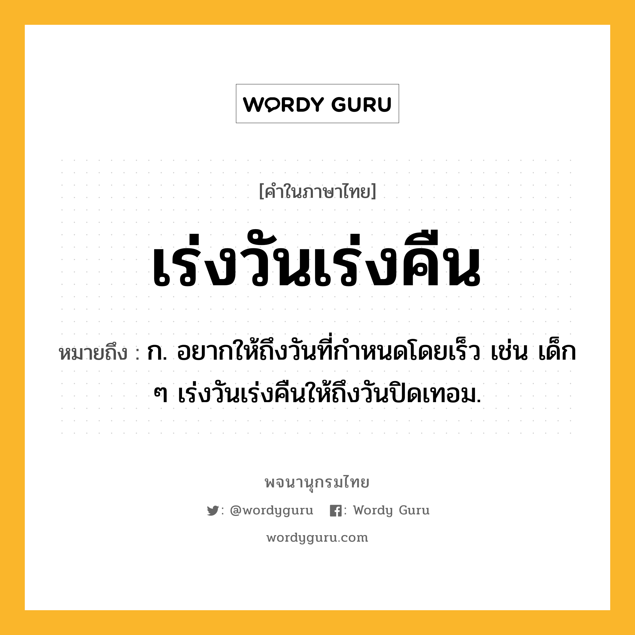 เร่งวันเร่งคืน หมายถึงอะไร?, คำในภาษาไทย เร่งวันเร่งคืน หมายถึง ก. อยากให้ถึงวันที่กำหนดโดยเร็ว เช่น เด็ก ๆ เร่งวันเร่งคืนให้ถึงวันปิดเทอม.