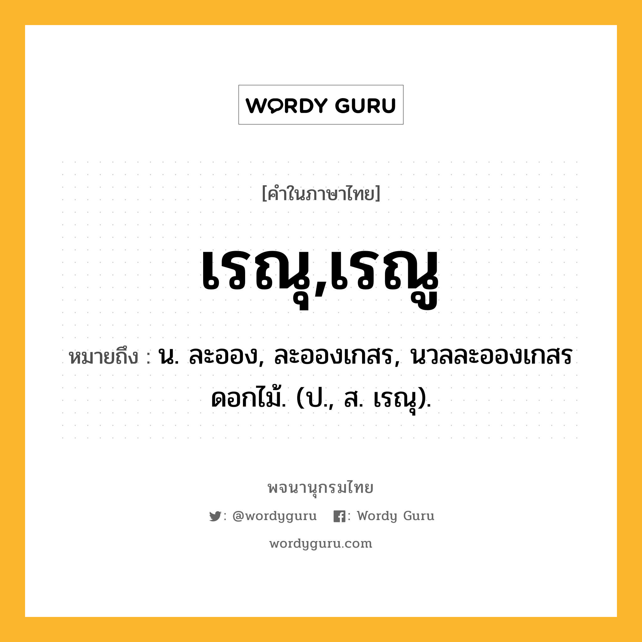 เรณุ,เรณู หมายถึงอะไร?, คำในภาษาไทย เรณุ,เรณู หมายถึง น. ละออง, ละอองเกสร, นวลละอองเกสรดอกไม้. (ป., ส. เรณุ).