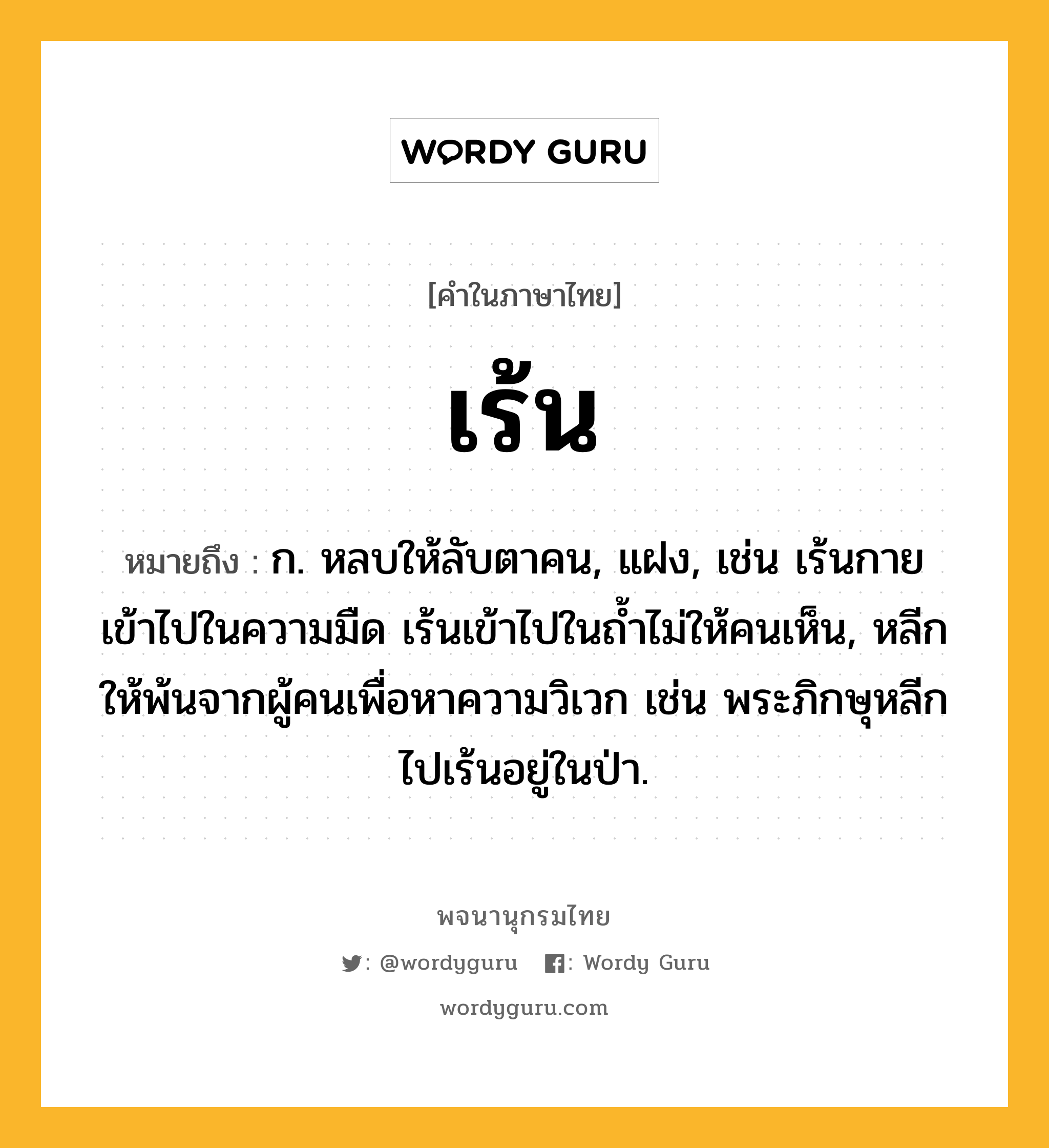 เร้น หมายถึงอะไร?, คำในภาษาไทย เร้น หมายถึง ก. หลบให้ลับตาคน, แฝง, เช่น เร้นกายเข้าไปในความมืด เร้นเข้าไปในถ้ำไม่ให้คนเห็น, หลีกให้พ้นจากผู้คนเพื่อหาความวิเวก เช่น พระภิกษุหลีกไปเร้นอยู่ในป่า.