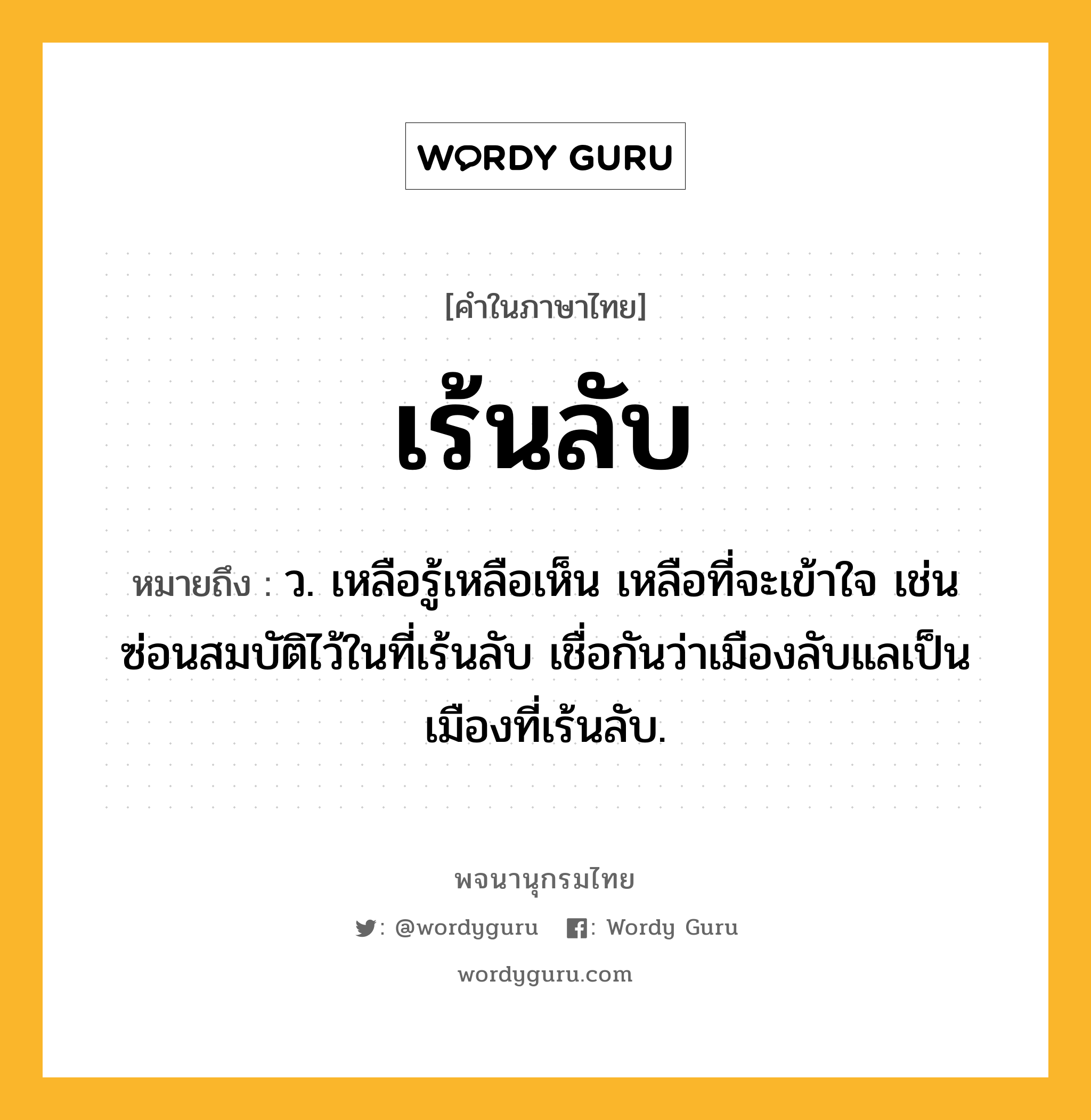 เร้นลับ หมายถึงอะไร?, คำในภาษาไทย เร้นลับ หมายถึง ว. เหลือรู้เหลือเห็น เหลือที่จะเข้าใจ เช่น ซ่อนสมบัติไว้ในที่เร้นลับ เชื่อกันว่าเมืองลับแลเป็นเมืองที่เร้นลับ.