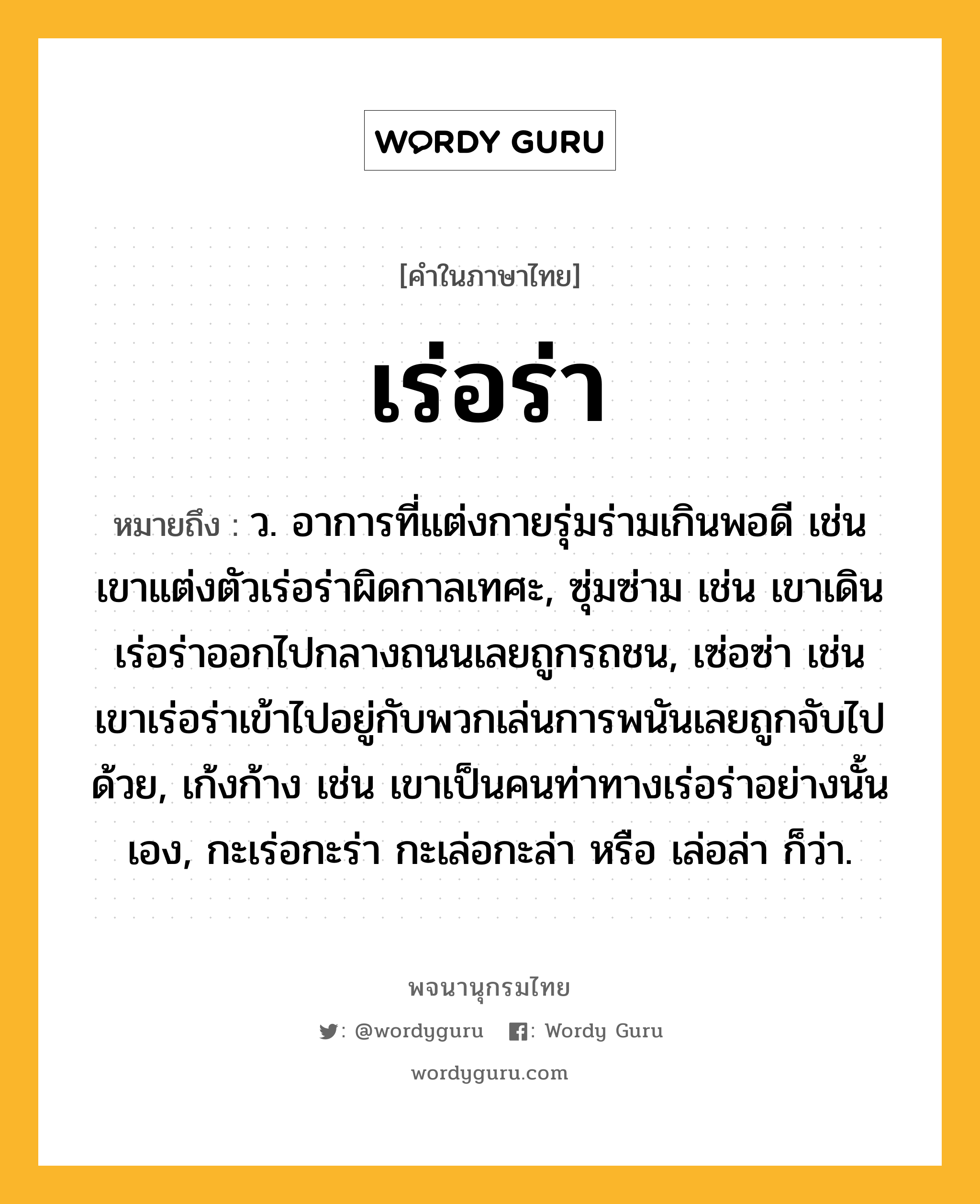 เร่อร่า ความหมาย หมายถึงอะไร?, คำในภาษาไทย เร่อร่า หมายถึง ว. อาการที่แต่งกายรุ่มร่ามเกินพอดี เช่น เขาแต่งตัวเร่อร่าผิดกาลเทศะ, ซุ่มซ่าม เช่น เขาเดินเร่อร่าออกไปกลางถนนเลยถูกรถชน, เซ่อซ่า เช่น เขาเร่อร่าเข้าไปอยู่กับพวกเล่นการพนันเลยถูกจับไปด้วย, เก้งก้าง เช่น เขาเป็นคนท่าทางเร่อร่าอย่างนั้นเอง, กะเร่อกะร่า กะเล่อกะล่า หรือ เล่อล่า ก็ว่า.