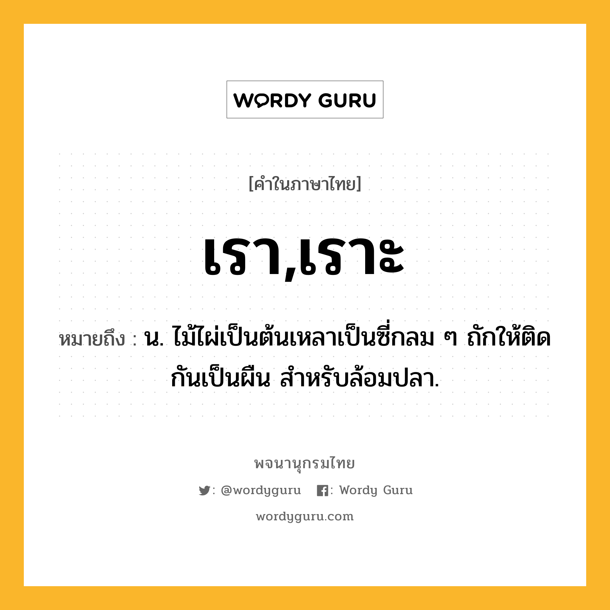 เรา,เราะ ความหมาย หมายถึงอะไร?, คำในภาษาไทย เรา,เราะ หมายถึง น. ไม้ไผ่เป็นต้นเหลาเป็นซี่กลม ๆ ถักให้ติดกันเป็นผืน สําหรับล้อมปลา.