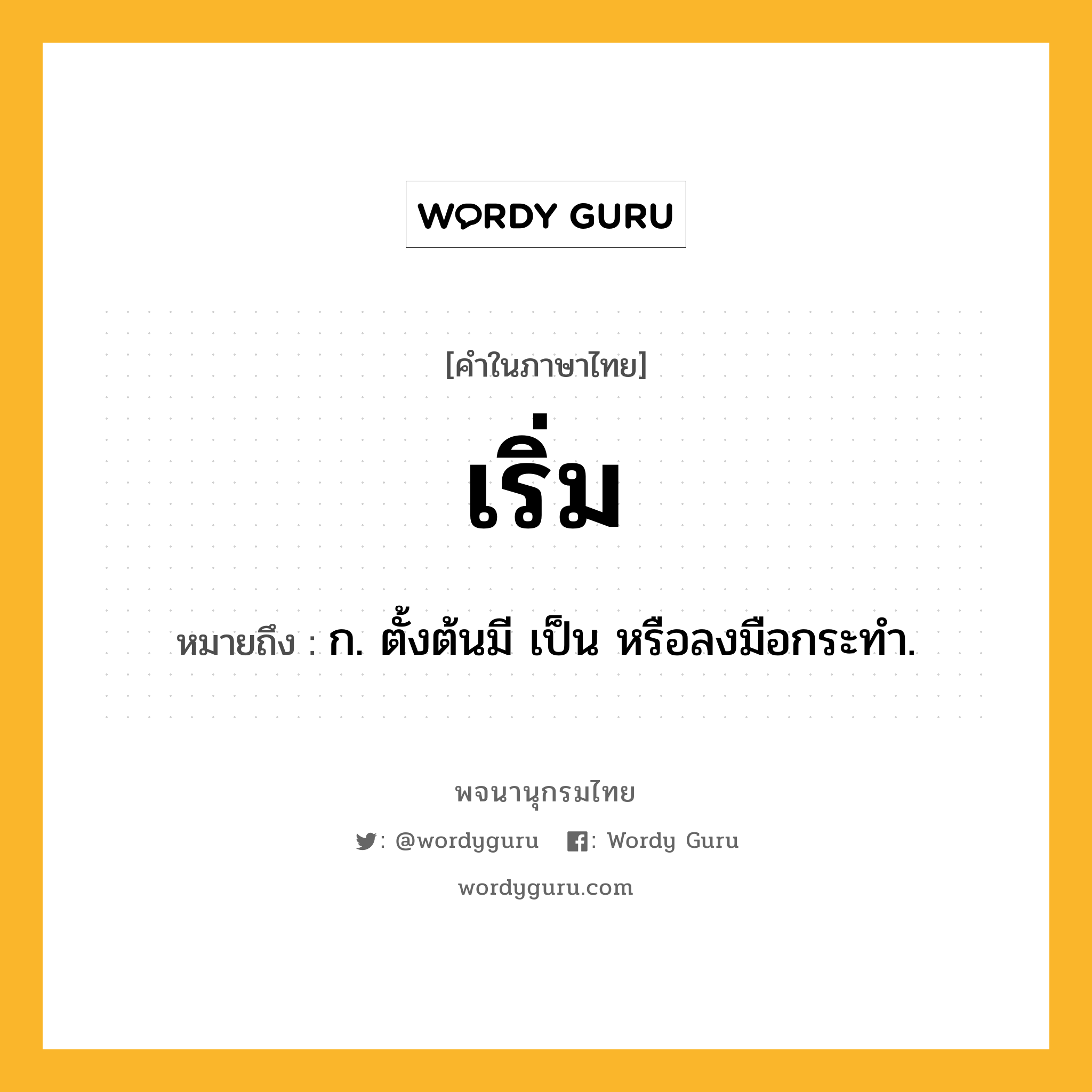 เริ่ม ความหมาย หมายถึงอะไร?, คำในภาษาไทย เริ่ม หมายถึง ก. ตั้งต้นมี เป็น หรือลงมือกระทํา.