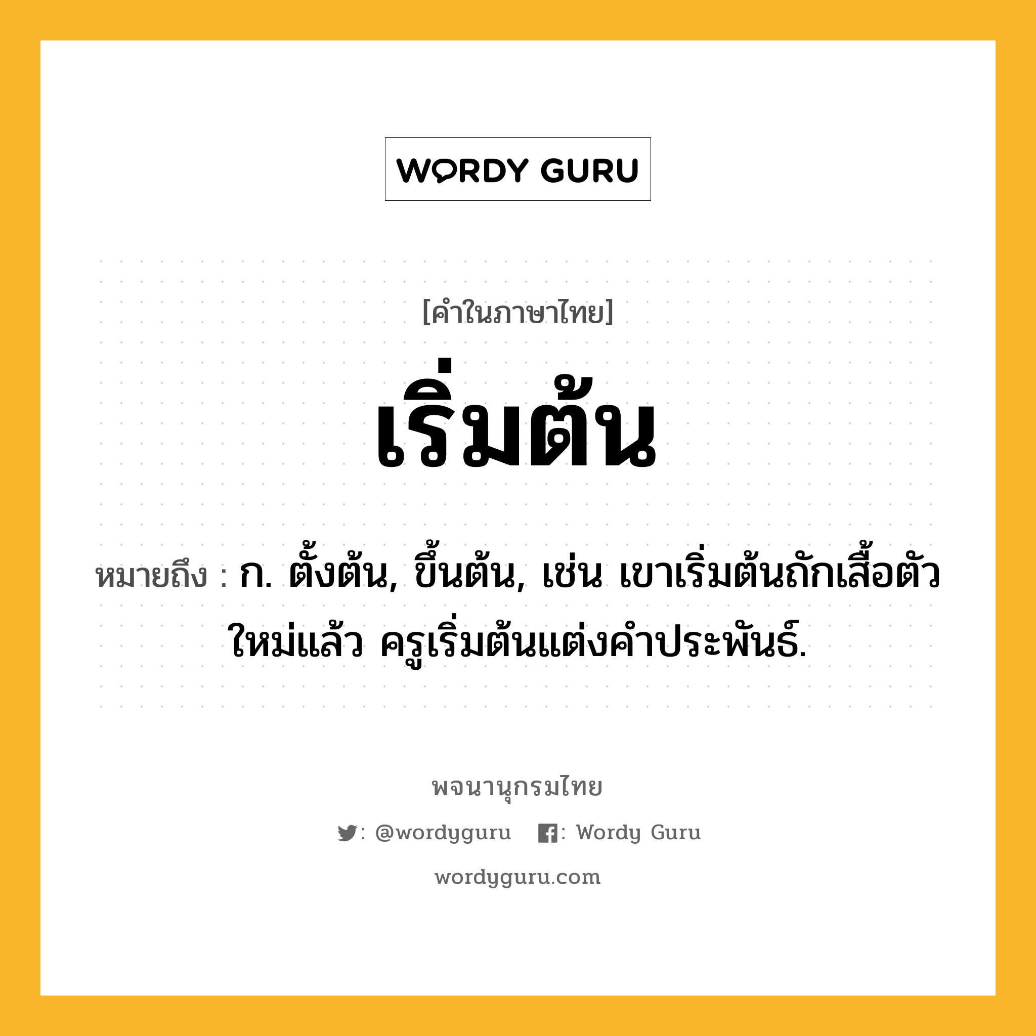 เริ่มต้น หมายถึงอะไร?, คำในภาษาไทย เริ่มต้น หมายถึง ก. ตั้งต้น, ขึ้นต้น, เช่น เขาเริ่มต้นถักเสื้อตัวใหม่แล้ว ครูเริ่มต้นแต่งคำประพันธ์.