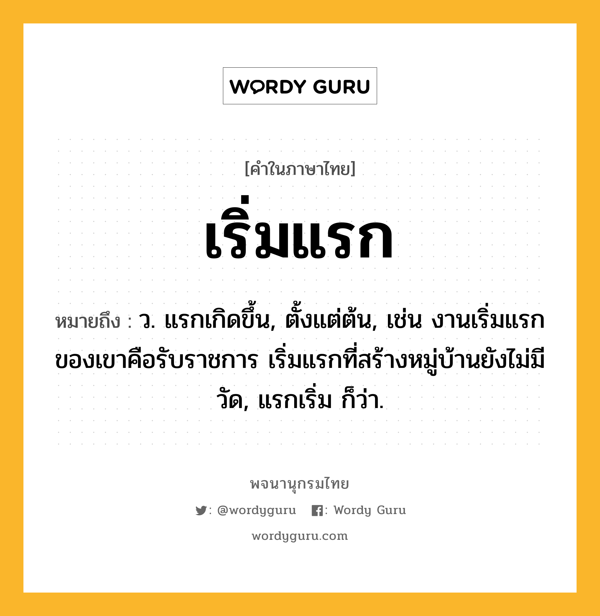 เริ่มแรก หมายถึงอะไร?, คำในภาษาไทย เริ่มแรก หมายถึง ว. แรกเกิดขึ้น, ตั้งแต่ต้น, เช่น งานเริ่มแรกของเขาคือรับราชการ เริ่มแรกที่สร้างหมู่บ้านยังไม่มีวัด, แรกเริ่ม ก็ว่า.