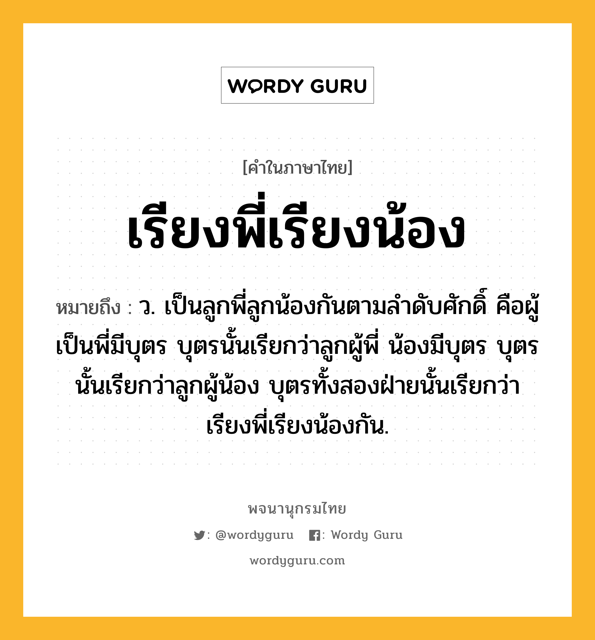 เรียงพี่เรียงน้อง หมายถึงอะไร?, คำในภาษาไทย เรียงพี่เรียงน้อง หมายถึง ว. เป็นลูกพี่ลูกน้องกันตามลำดับศักดิ์ คือผู้เป็นพี่มีบุตร บุตรนั้นเรียกว่าลูกผู้พี่ น้องมีบุตร บุตรนั้นเรียกว่าลูกผู้น้อง บุตรทั้งสองฝ่ายนั้นเรียกว่า เรียงพี่เรียงน้องกัน.