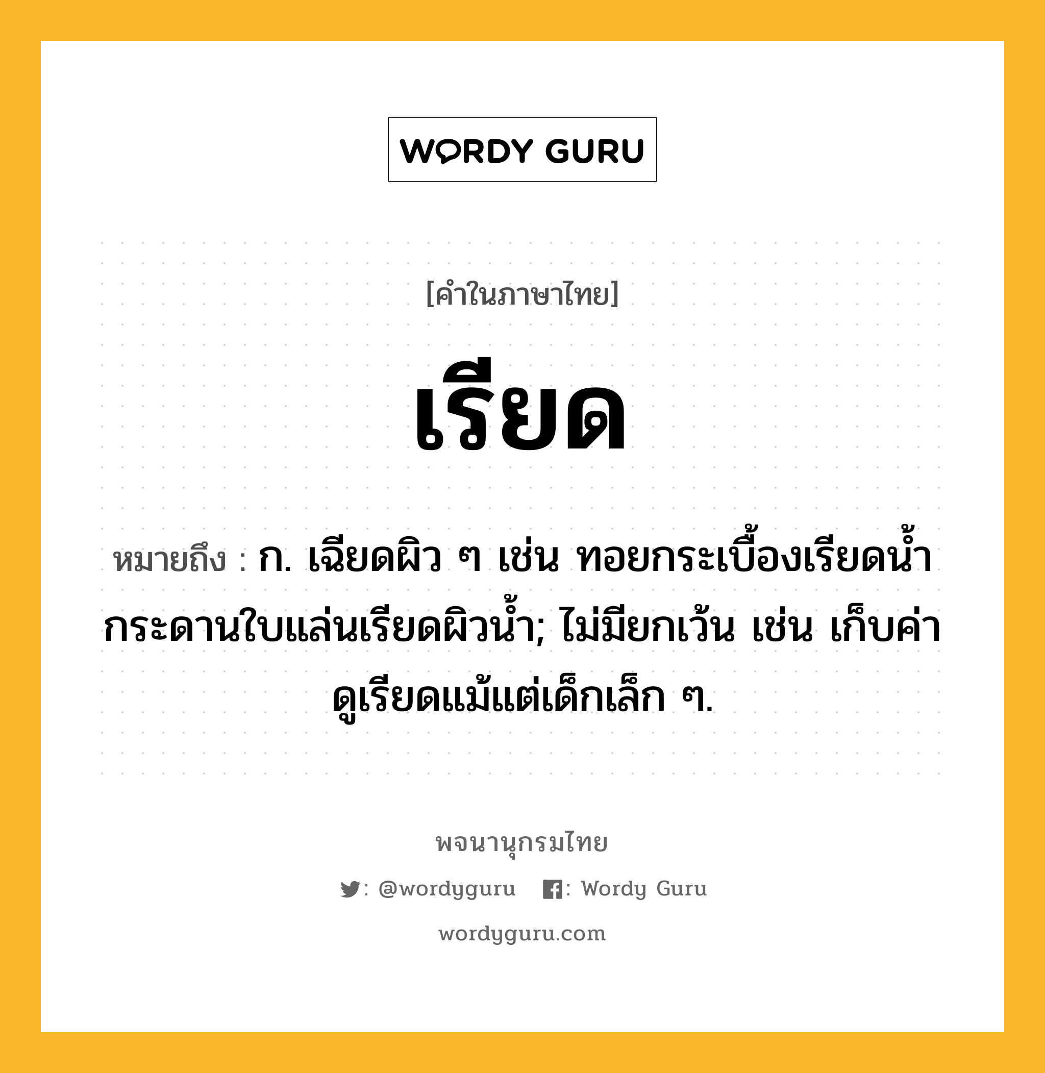 เรียด หมายถึงอะไร?, คำในภาษาไทย เรียด หมายถึง ก. เฉียดผิว ๆ เช่น ทอยกระเบื้องเรียดนํ้า กระดานใบแล่นเรียดผิวน้ำ; ไม่มียกเว้น เช่น เก็บค่าดูเรียดแม้แต่เด็กเล็ก ๆ.