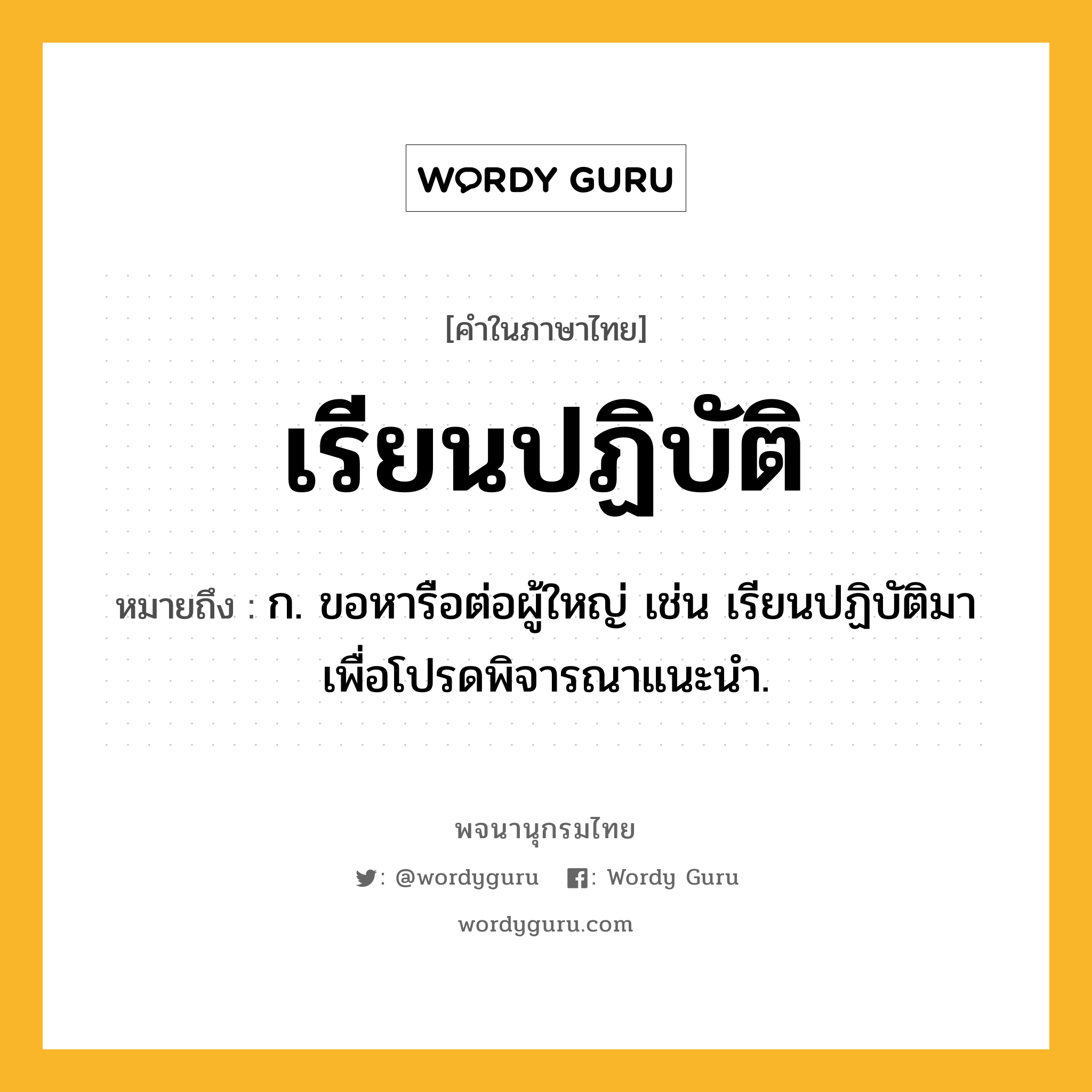 เรียนปฏิบัติ หมายถึงอะไร?, คำในภาษาไทย เรียนปฏิบัติ หมายถึง ก. ขอหารือต่อผู้ใหญ่ เช่น เรียนปฏิบัติมาเพื่อโปรดพิจารณาแนะนำ.