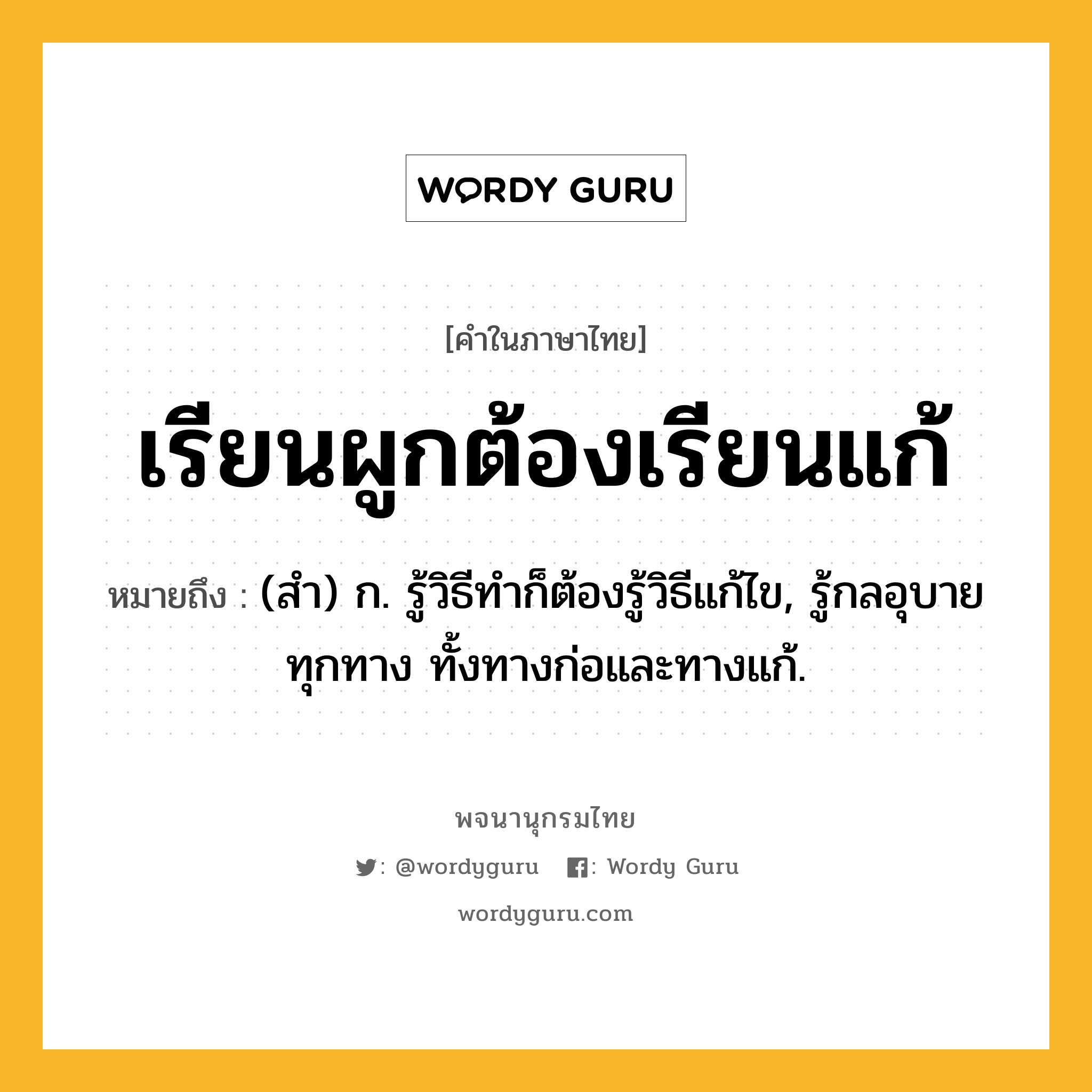 เรียนผูกต้องเรียนแก้ ความหมาย หมายถึงอะไร?, คำในภาษาไทย เรียนผูกต้องเรียนแก้ หมายถึง (สํา) ก. รู้วิธีทําก็ต้องรู้วิธีแก้ไข, รู้กลอุบายทุกทาง ทั้งทางก่อและทางแก้.