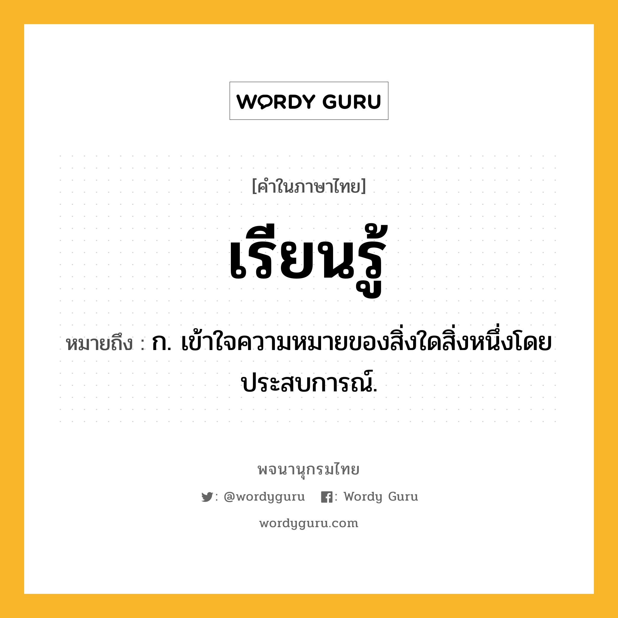 เรียนรู้ ความหมาย หมายถึงอะไร?, คำในภาษาไทย เรียนรู้ หมายถึง ก. เข้าใจความหมายของสิ่งใดสิ่งหนึ่งโดยประสบการณ์.