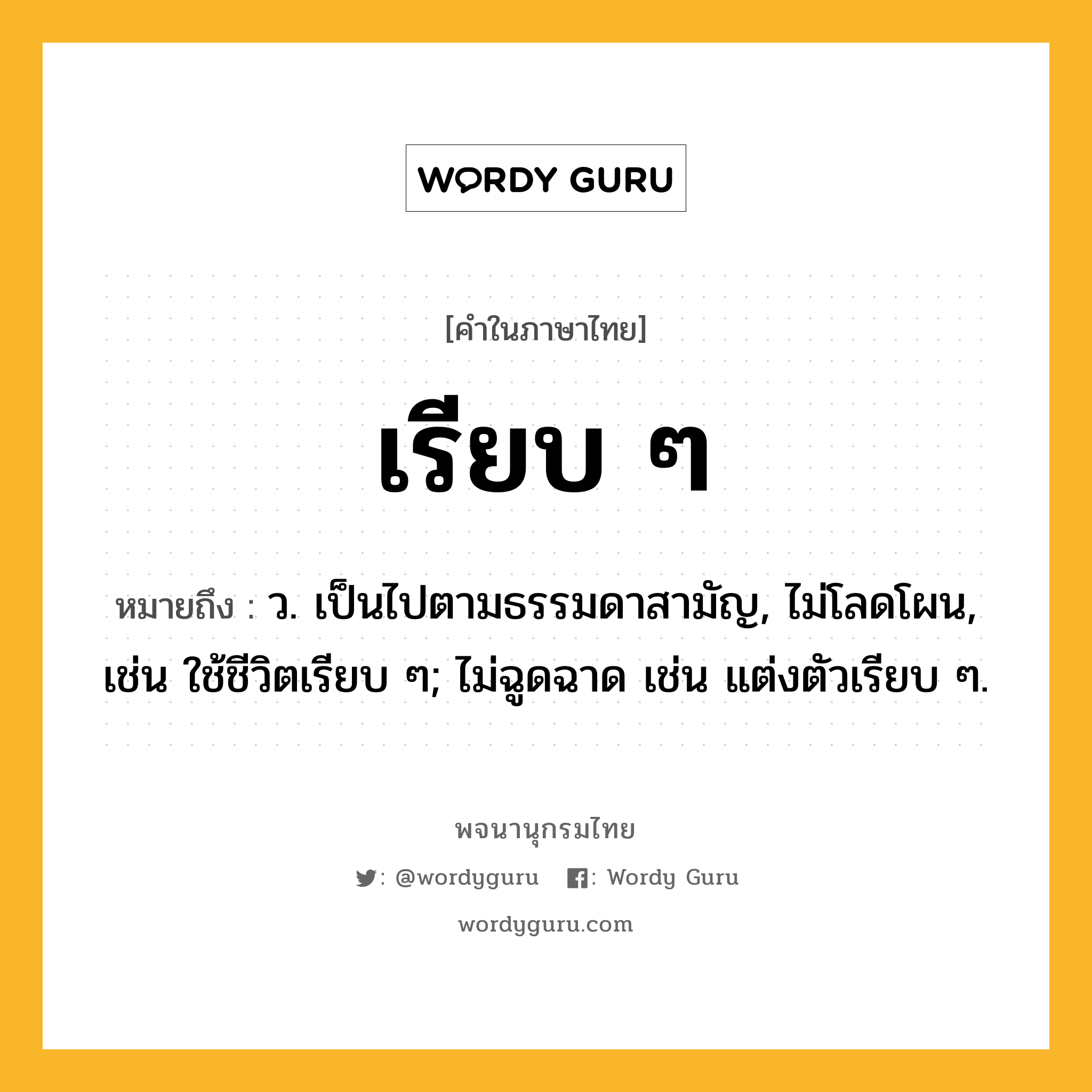 เรียบ ๆ หมายถึงอะไร?, คำในภาษาไทย เรียบ ๆ หมายถึง ว. เป็นไปตามธรรมดาสามัญ, ไม่โลดโผน, เช่น ใช้ชีวิตเรียบ ๆ; ไม่ฉูดฉาด เช่น แต่งตัวเรียบ ๆ.