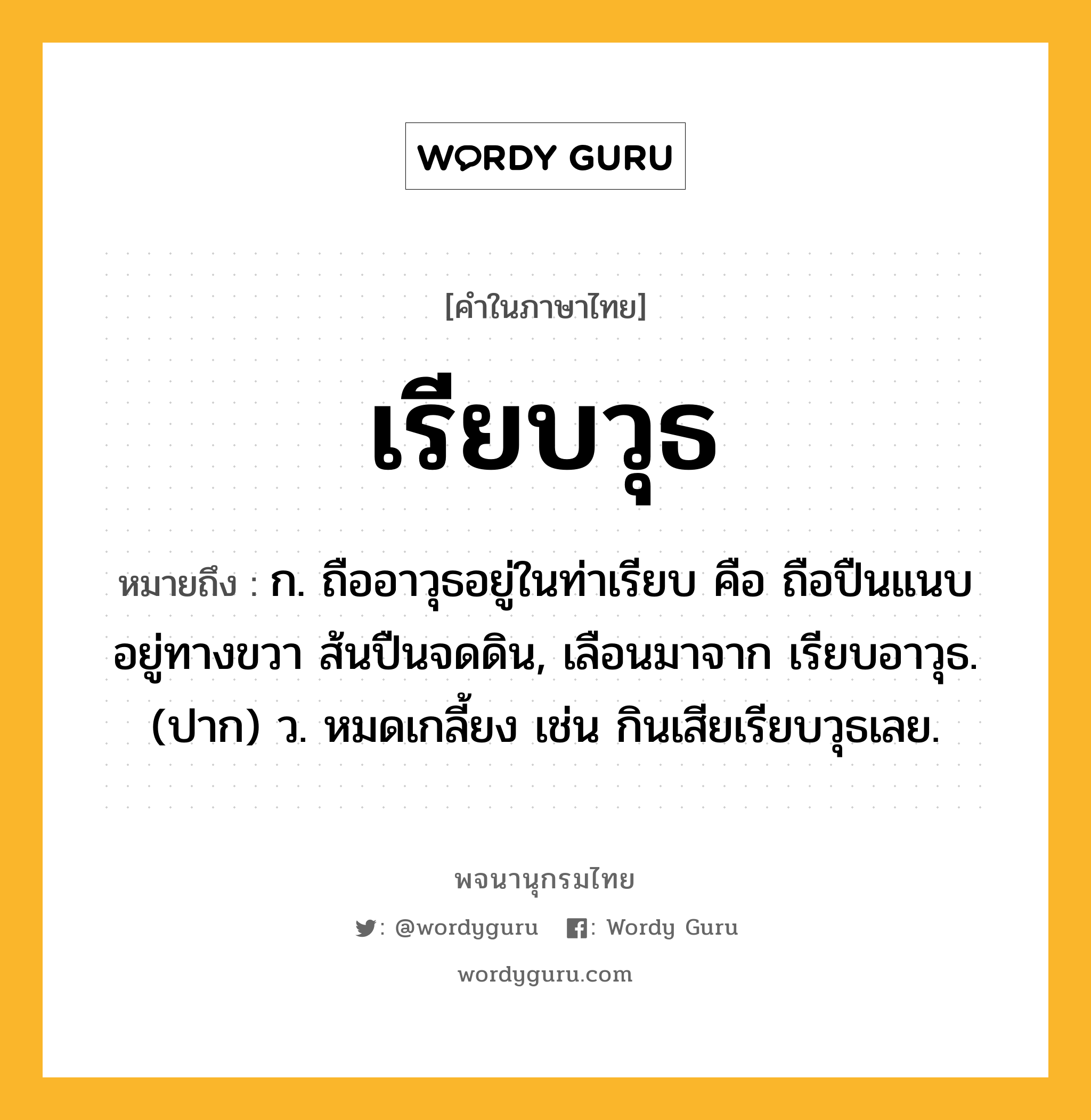 เรียบวุธ หมายถึงอะไร?, คำในภาษาไทย เรียบวุธ หมายถึง ก. ถืออาวุธอยู่ในท่าเรียบ คือ ถือปืนแนบอยู่ทางขวา ส้นปืนจดดิน, เลือนมาจาก เรียบอาวุธ. (ปาก) ว. หมดเกลี้ยง เช่น กินเสียเรียบวุธเลย.