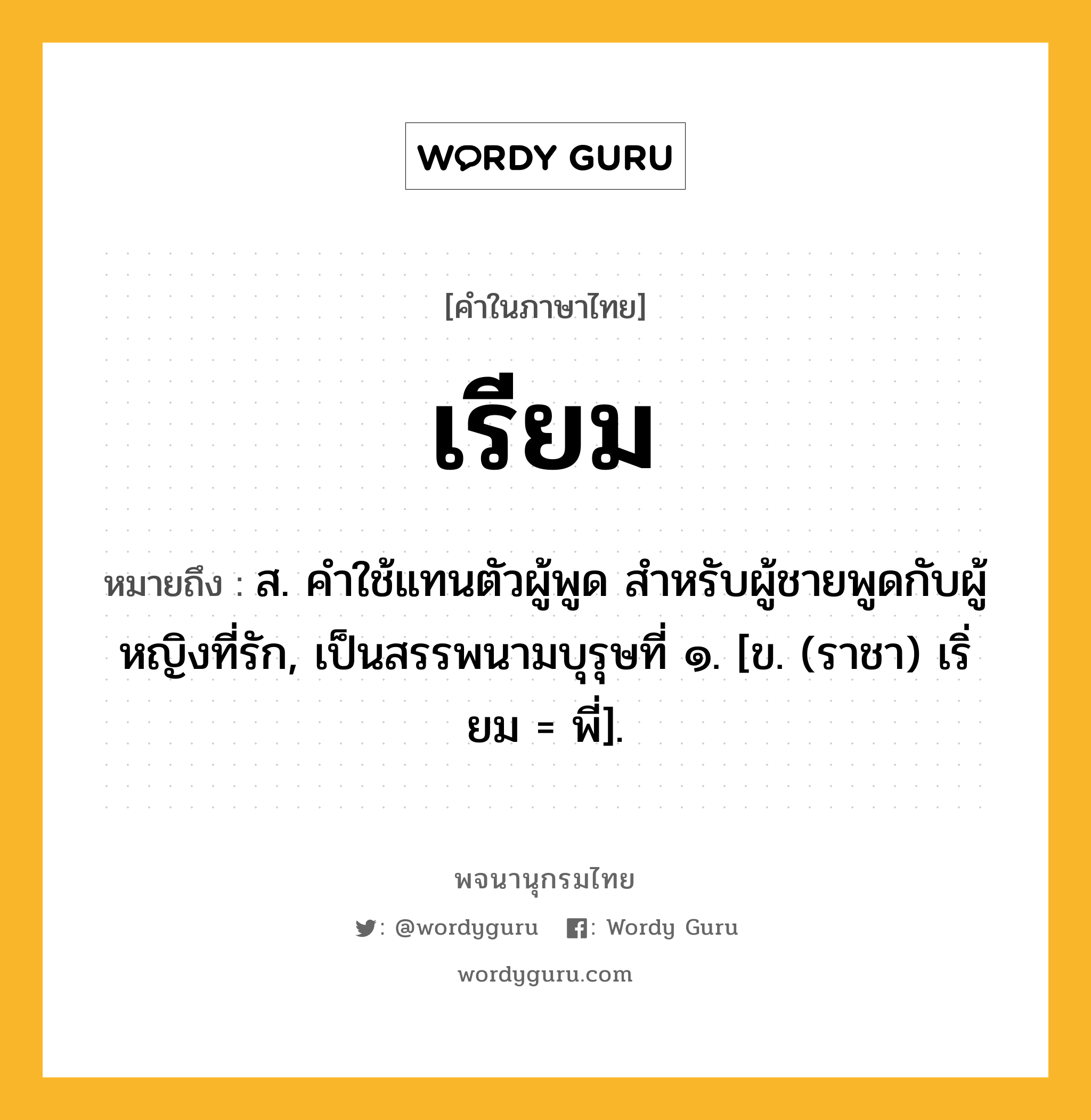 เรียม หมายถึงอะไร?, คำในภาษาไทย เรียม หมายถึง ส. คําใช้แทนตัวผู้พูด สําหรับผู้ชายพูดกับผู้หญิงที่รัก, เป็นสรรพนามบุรุษที่ ๑. [ข. (ราชา) เริ่ยม = พี่].