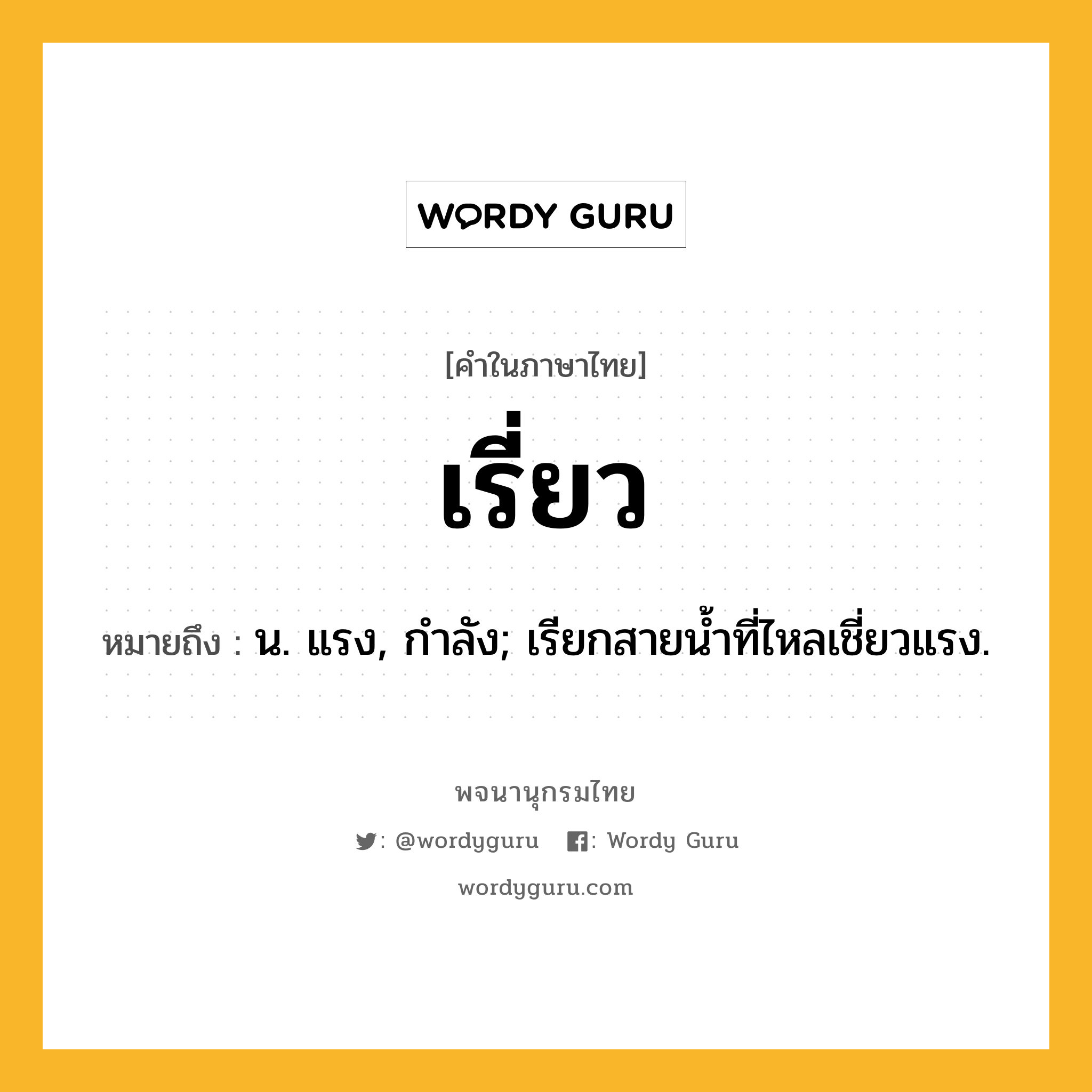 เรี่ยว หมายถึงอะไร?, คำในภาษาไทย เรี่ยว หมายถึง น. แรง, กําลัง; เรียกสายนํ้าที่ไหลเชี่ยวแรง.