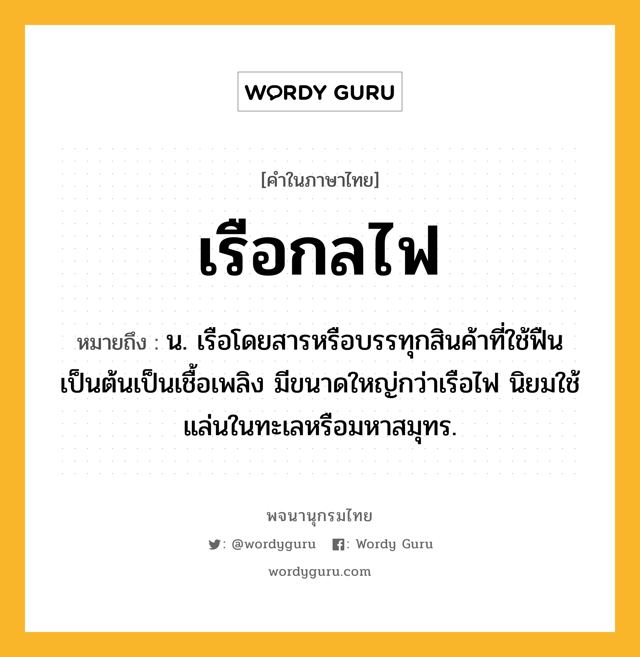 เรือกลไฟ หมายถึงอะไร?, คำในภาษาไทย เรือกลไฟ หมายถึง น. เรือโดยสารหรือบรรทุกสินค้าที่ใช้ฟืนเป็นต้นเป็นเชื้อเพลิง มีขนาดใหญ่กว่าเรือไฟ นิยมใช้แล่นในทะเลหรือมหาสมุทร.