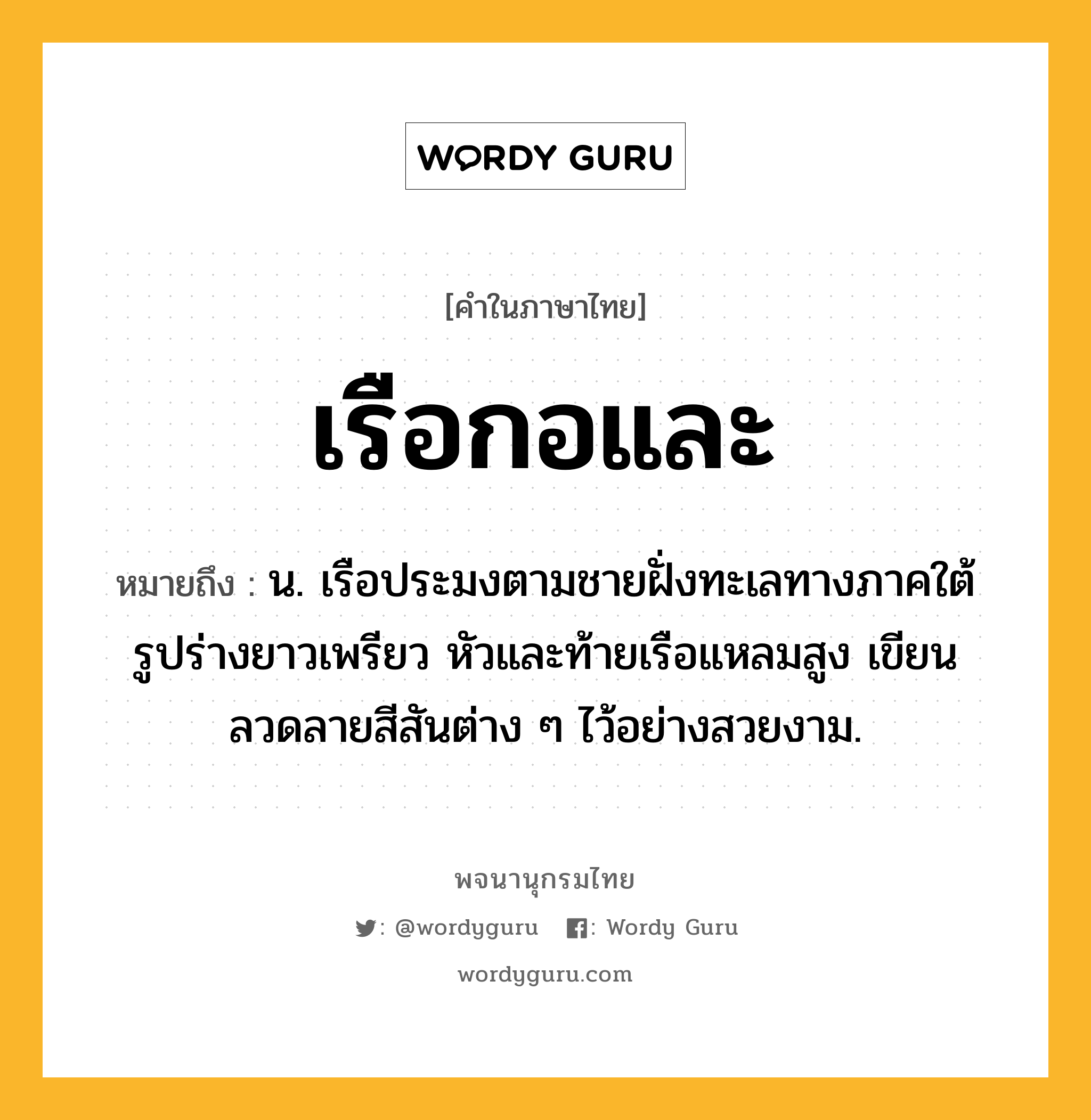 เรือกอและ หมายถึงอะไร?, คำในภาษาไทย เรือกอและ หมายถึง น. เรือประมงตามชายฝั่งทะเลทางภาคใต้ รูปร่างยาวเพรียว หัวและท้ายเรือแหลมสูง เขียนลวดลายสีสันต่าง ๆ ไว้อย่างสวยงาม.