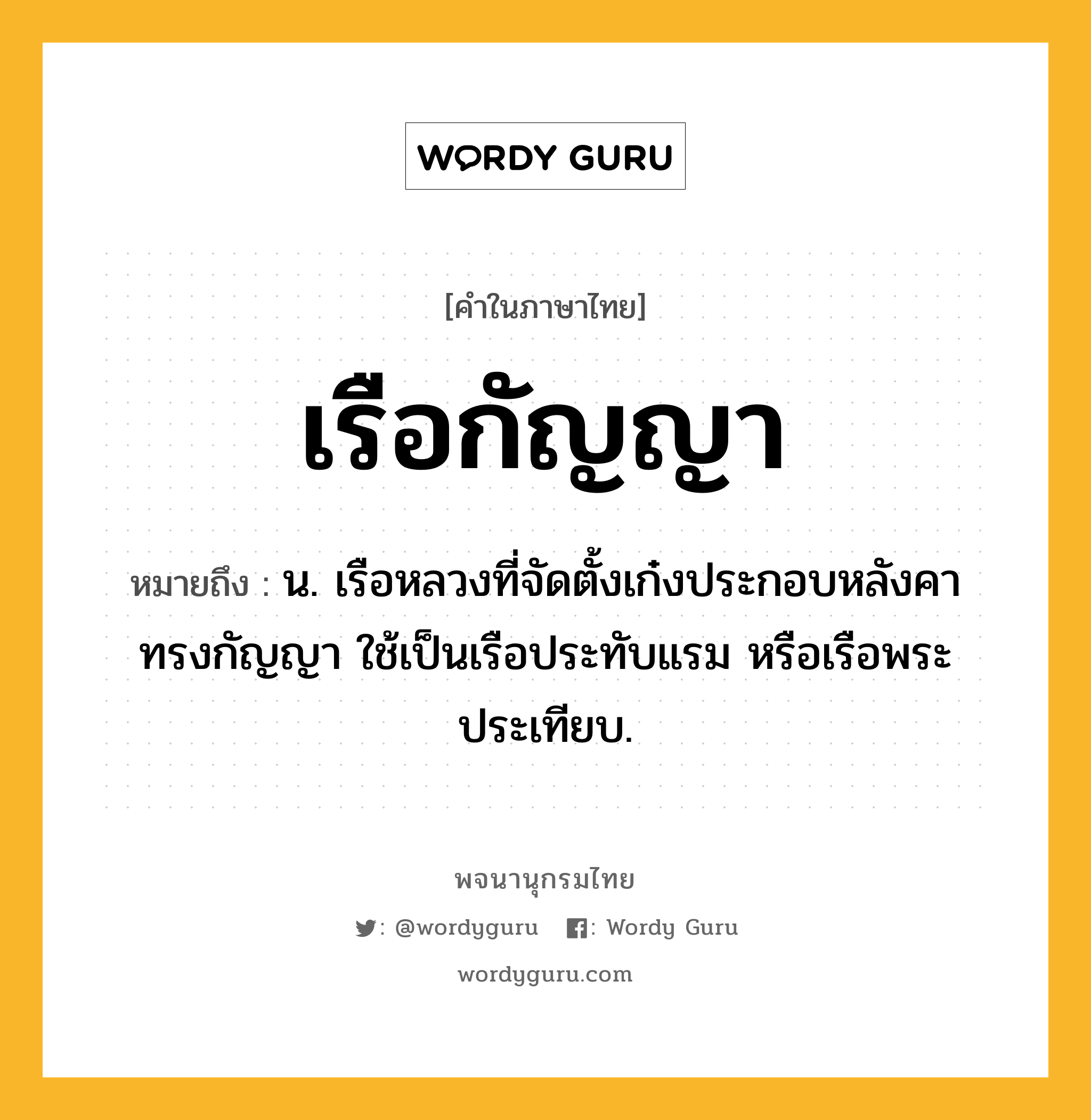 เรือกัญญา หมายถึงอะไร?, คำในภาษาไทย เรือกัญญา หมายถึง น. เรือหลวงที่จัดตั้งเก๋งประกอบหลังคาทรงกัญญา ใช้เป็นเรือประทับแรม หรือเรือพระประเทียบ.