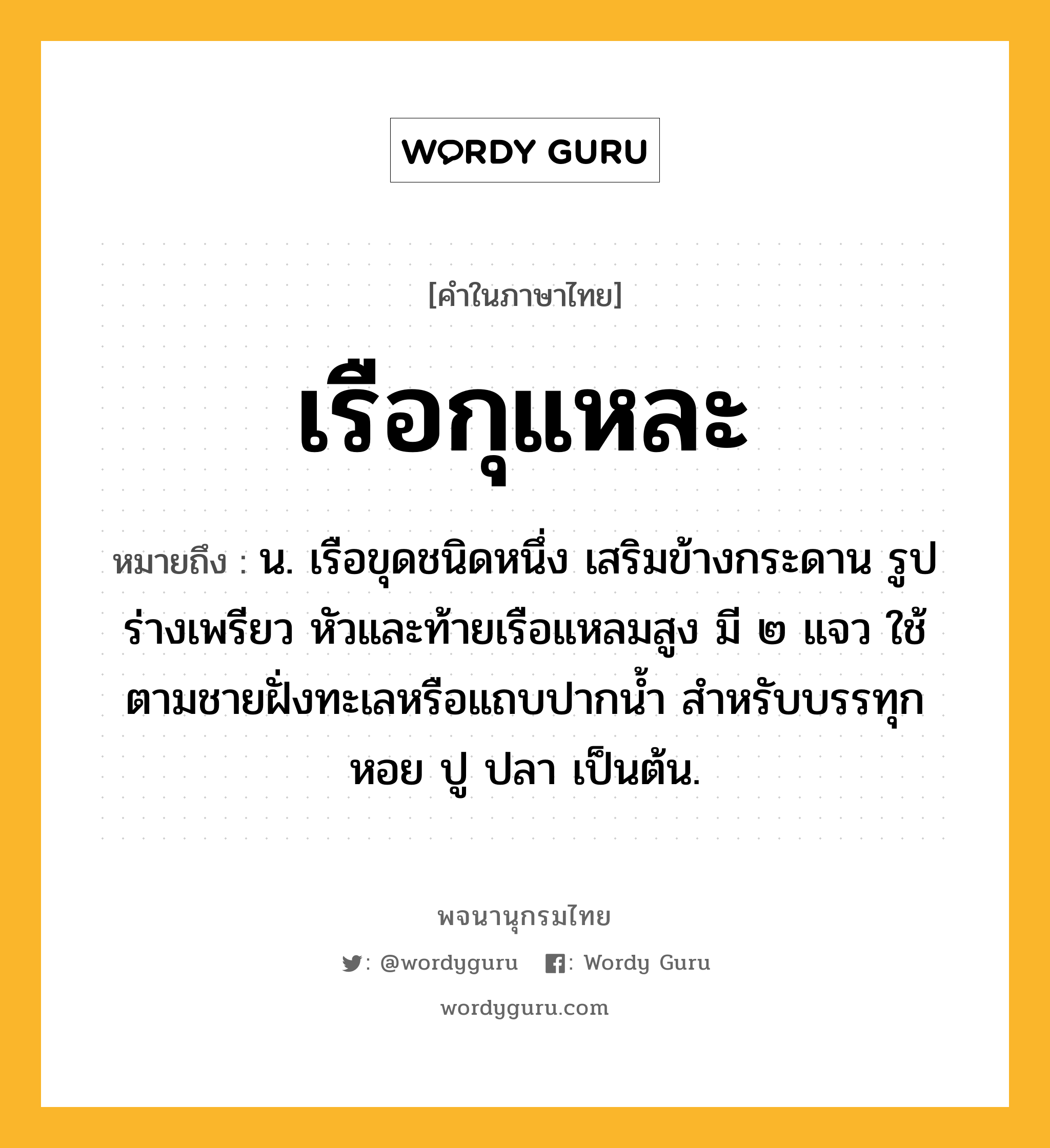 เรือกุแหละ หมายถึงอะไร?, คำในภาษาไทย เรือกุแหละ หมายถึง น. เรือขุดชนิดหนึ่ง เสริมข้างกระดาน รูปร่างเพรียว หัวและท้ายเรือแหลมสูง มี ๒ แจว ใช้ตามชายฝั่งทะเลหรือแถบปากน้ำ สำหรับบรรทุกหอย ปู ปลา เป็นต้น.