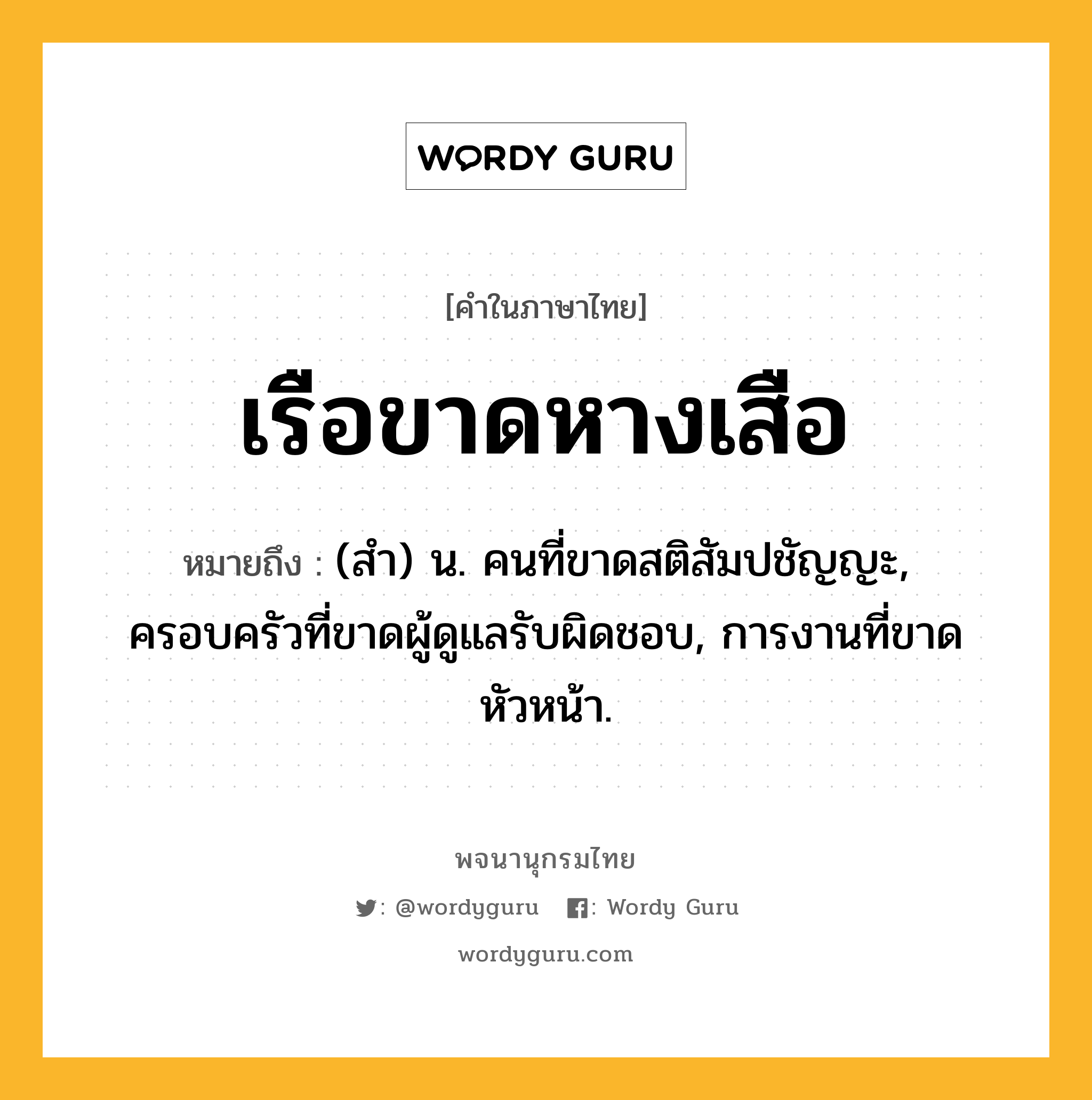 เรือขาดหางเสือ ความหมาย หมายถึงอะไร?, คำในภาษาไทย เรือขาดหางเสือ หมายถึง (สํา) น. คนที่ขาดสติสัมปชัญญะ, ครอบครัวที่ขาดผู้ดูแลรับผิดชอบ, การงานที่ขาดหัวหน้า.