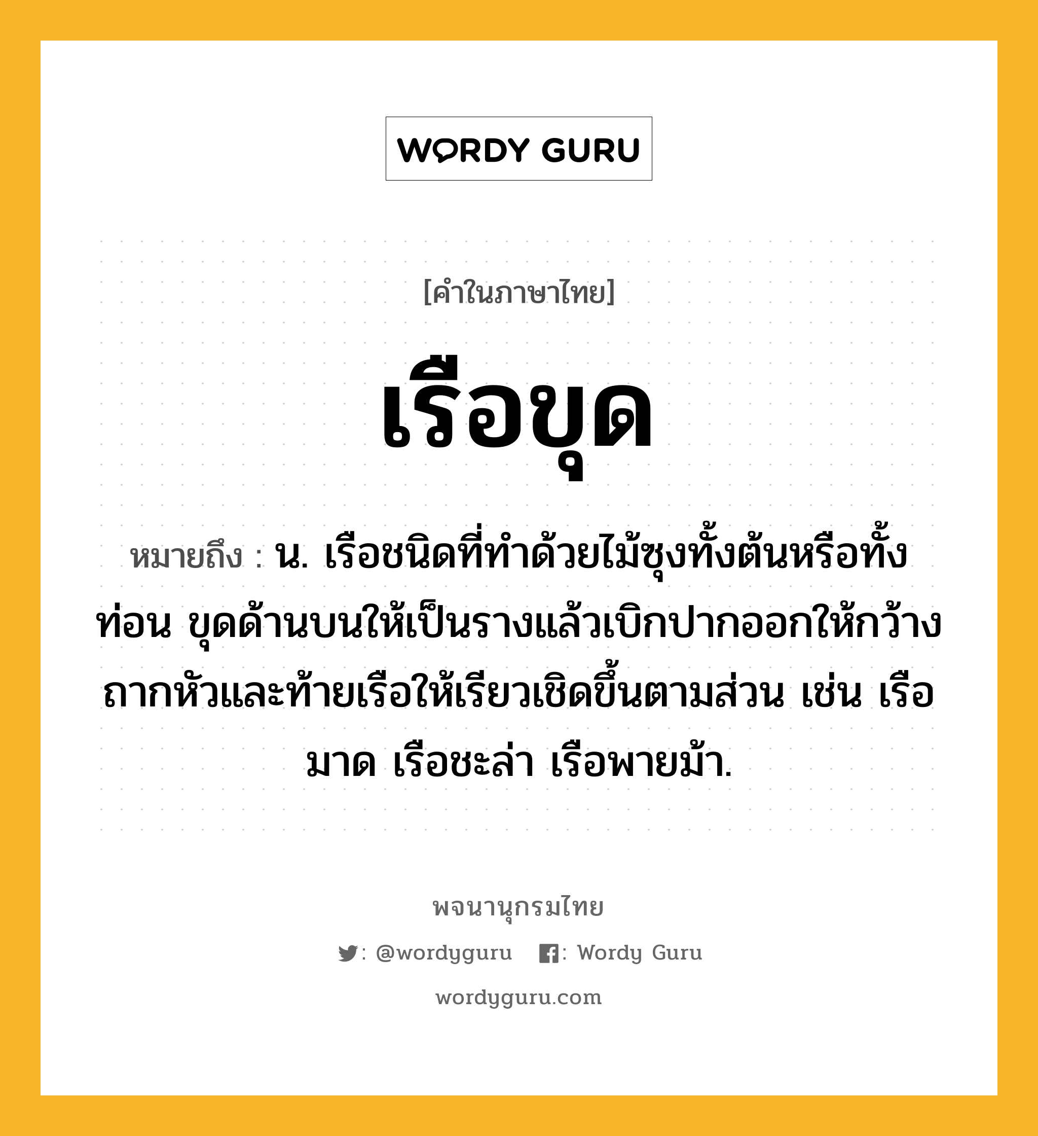 เรือขุด หมายถึงอะไร?, คำในภาษาไทย เรือขุด หมายถึง น. เรือชนิดที่ทำด้วยไม้ซุงทั้งต้นหรือทั้งท่อน ขุดด้านบนให้เป็นรางแล้วเบิกปากออกให้กว้าง ถากหัวและท้ายเรือให้เรียวเชิดขึ้นตามส่วน เช่น เรือมาด เรือชะล่า เรือพายม้า.