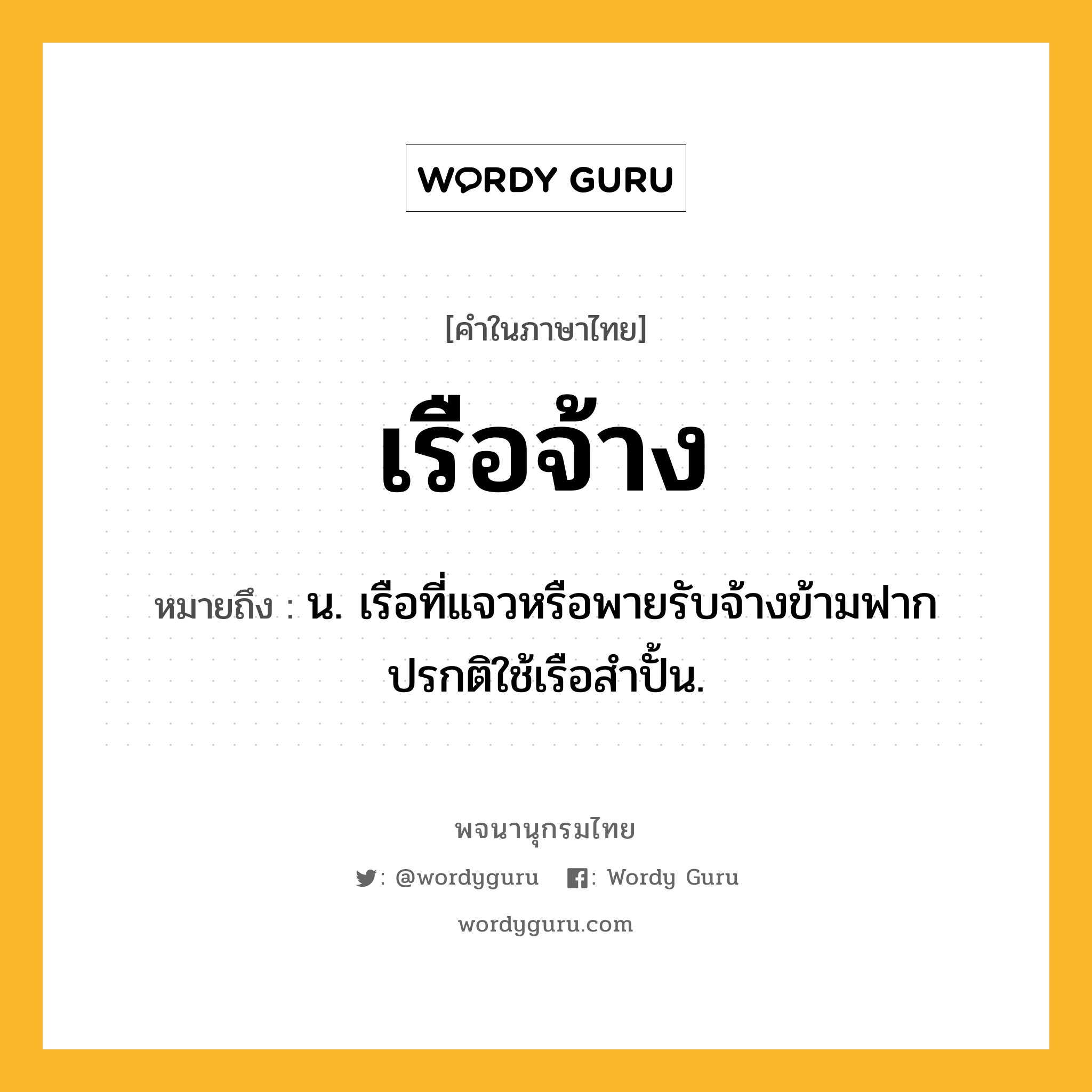 เรือจ้าง หมายถึงอะไร?, คำในภาษาไทย เรือจ้าง หมายถึง น. เรือที่แจวหรือพายรับจ้างข้ามฟาก ปรกติใช้เรือสำปั้น.