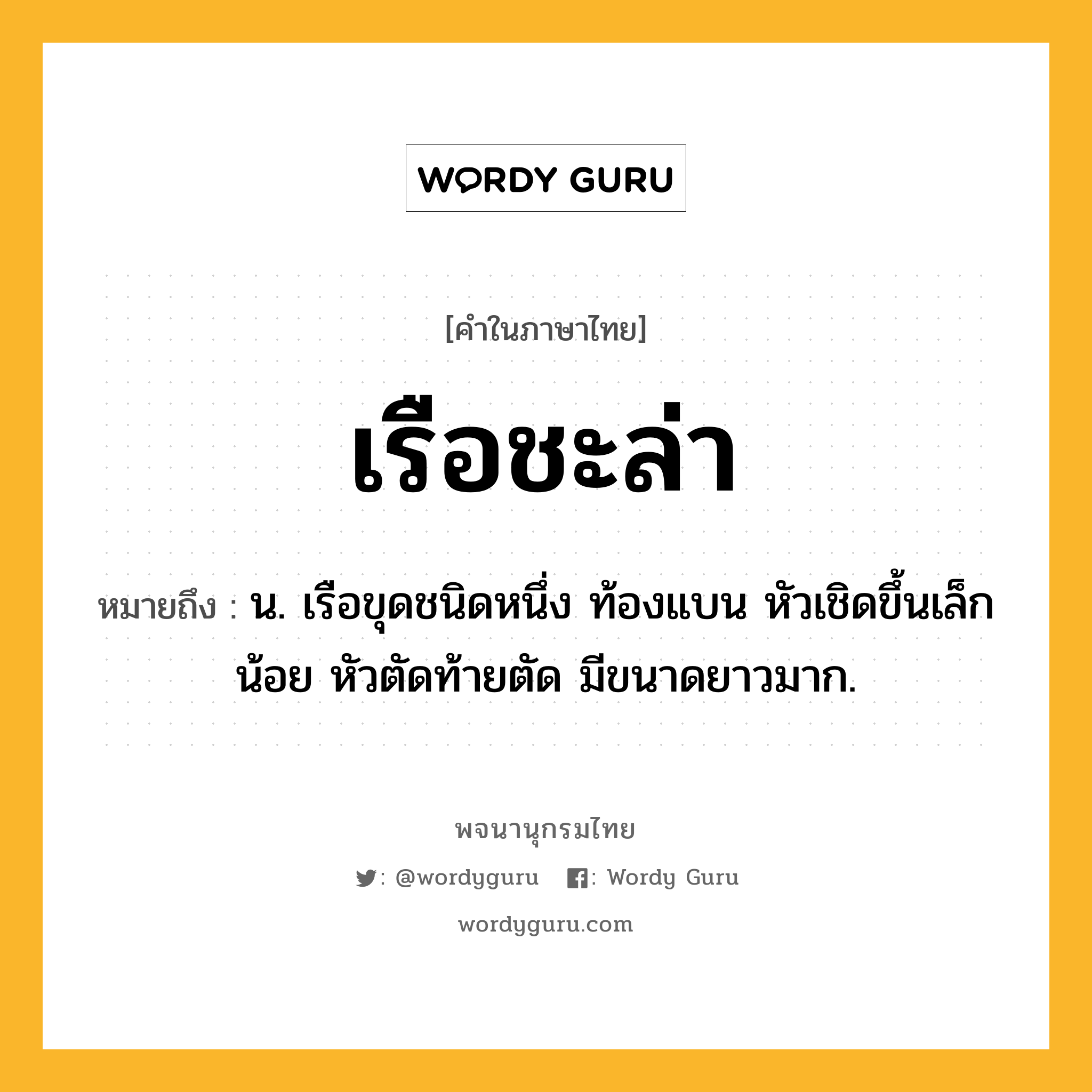 เรือชะล่า หมายถึงอะไร?, คำในภาษาไทย เรือชะล่า หมายถึง น. เรือขุดชนิดหนึ่ง ท้องแบน หัวเชิดขึ้นเล็กน้อย หัวตัดท้ายตัด มีขนาดยาวมาก.