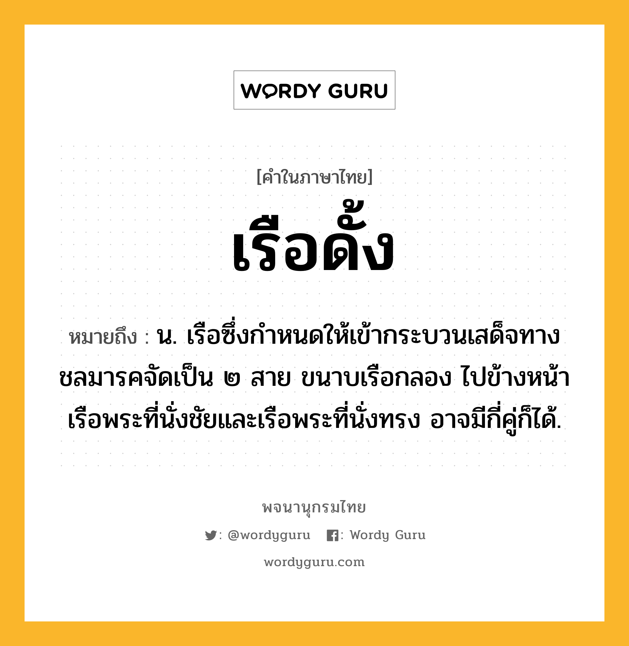 เรือดั้ง หมายถึงอะไร?, คำในภาษาไทย เรือดั้ง หมายถึง น. เรือซึ่งกำหนดให้เข้ากระบวนเสด็จทางชลมารคจัดเป็น ๒ สาย ขนาบเรือกลอง ไปข้างหน้าเรือพระที่นั่งชัยและเรือพระที่นั่งทรง อาจมีกี่คู่ก็ได้.