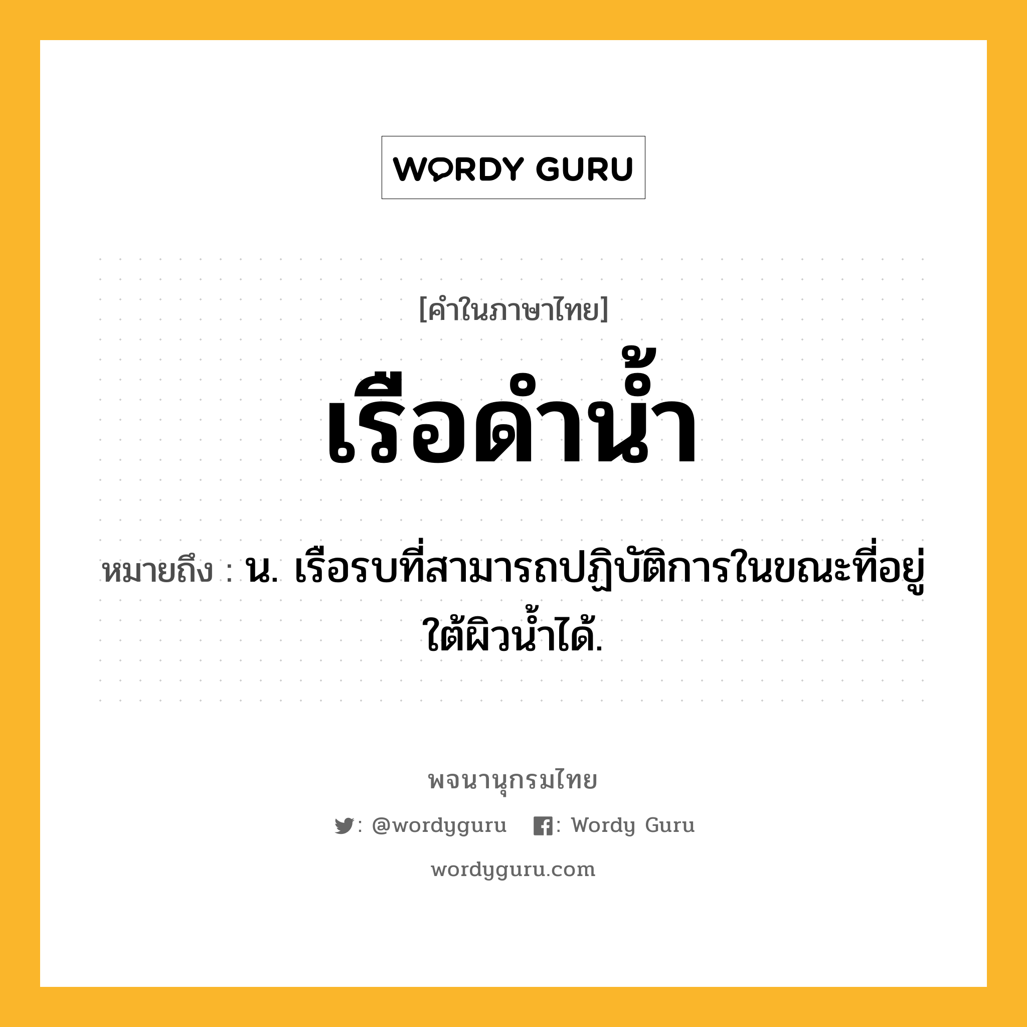 เรือดำน้ำ หมายถึงอะไร?, คำในภาษาไทย เรือดำน้ำ หมายถึง น. เรือรบที่สามารถปฏิบัติการในขณะที่อยู่ใต้ผิวน้ำได้.