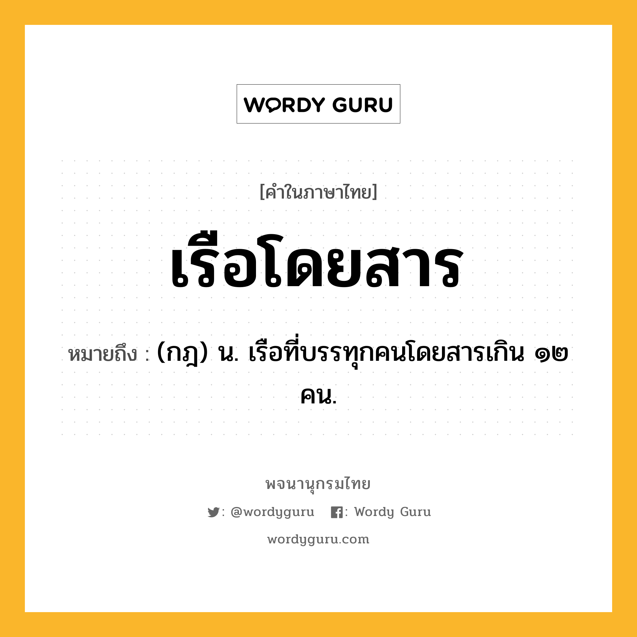 เรือโดยสาร หมายถึงอะไร?, คำในภาษาไทย เรือโดยสาร หมายถึง (กฎ) น. เรือที่บรรทุกคนโดยสารเกิน ๑๒ คน.