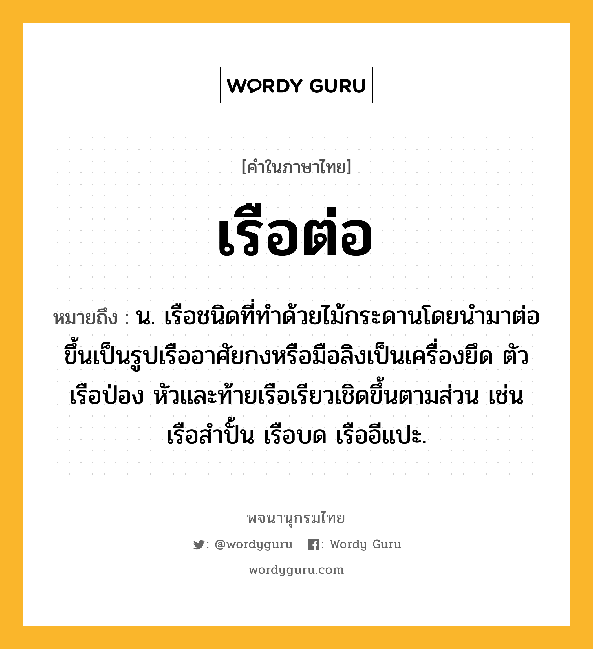 เรือต่อ หมายถึงอะไร?, คำในภาษาไทย เรือต่อ หมายถึง น. เรือชนิดที่ทำด้วยไม้กระดานโดยนำมาต่อขึ้นเป็นรูปเรืออาศัยกงหรือมือลิงเป็นเครื่องยึด ตัวเรือป่อง หัวและท้ายเรือเรียวเชิดขึ้นตามส่วน เช่น เรือสำปั้น เรือบด เรืออีแปะ.