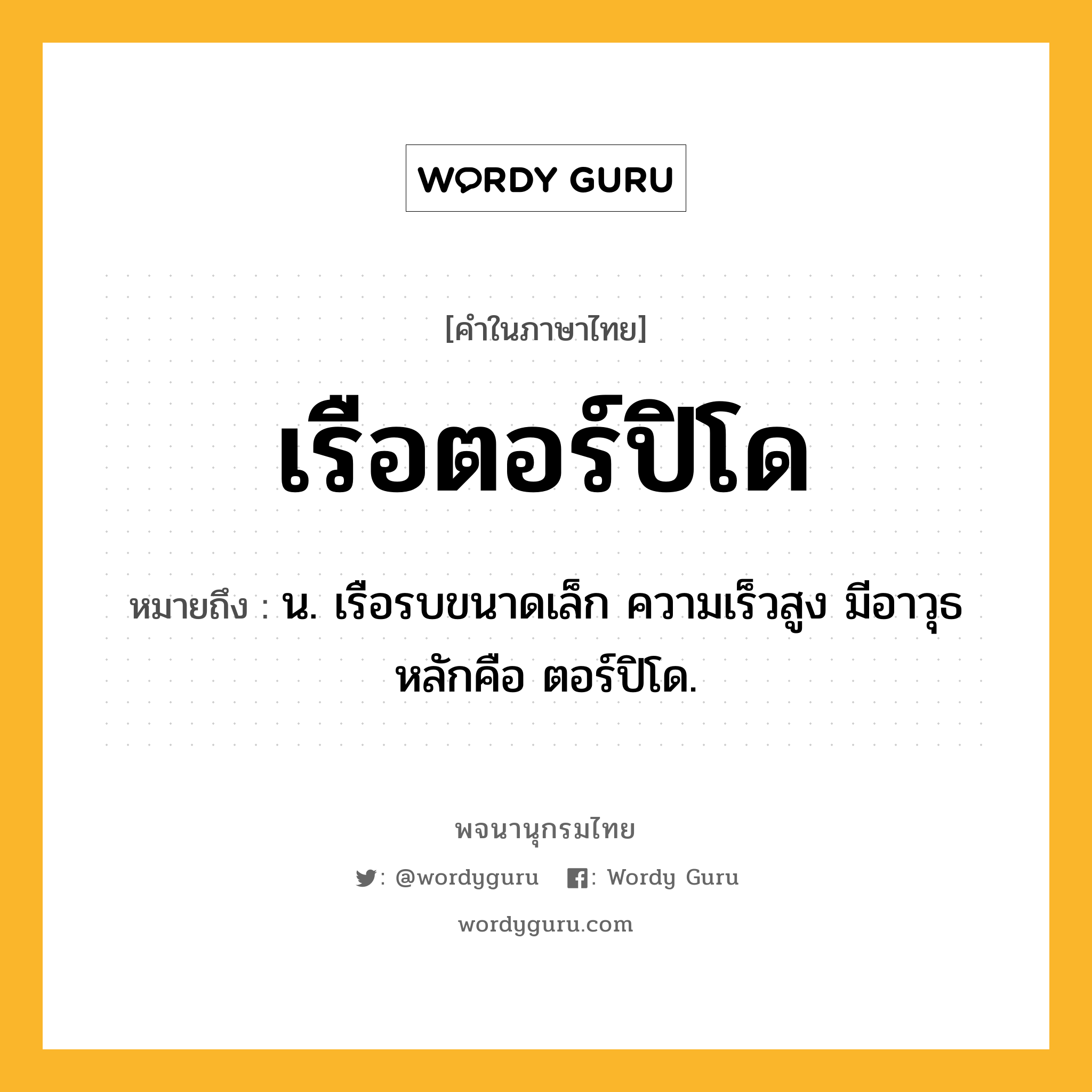 เรือตอร์ปิโด ความหมาย หมายถึงอะไร?, คำในภาษาไทย เรือตอร์ปิโด หมายถึง น. เรือรบขนาดเล็ก ความเร็วสูง มีอาวุธหลักคือ ตอร์ปิโด.