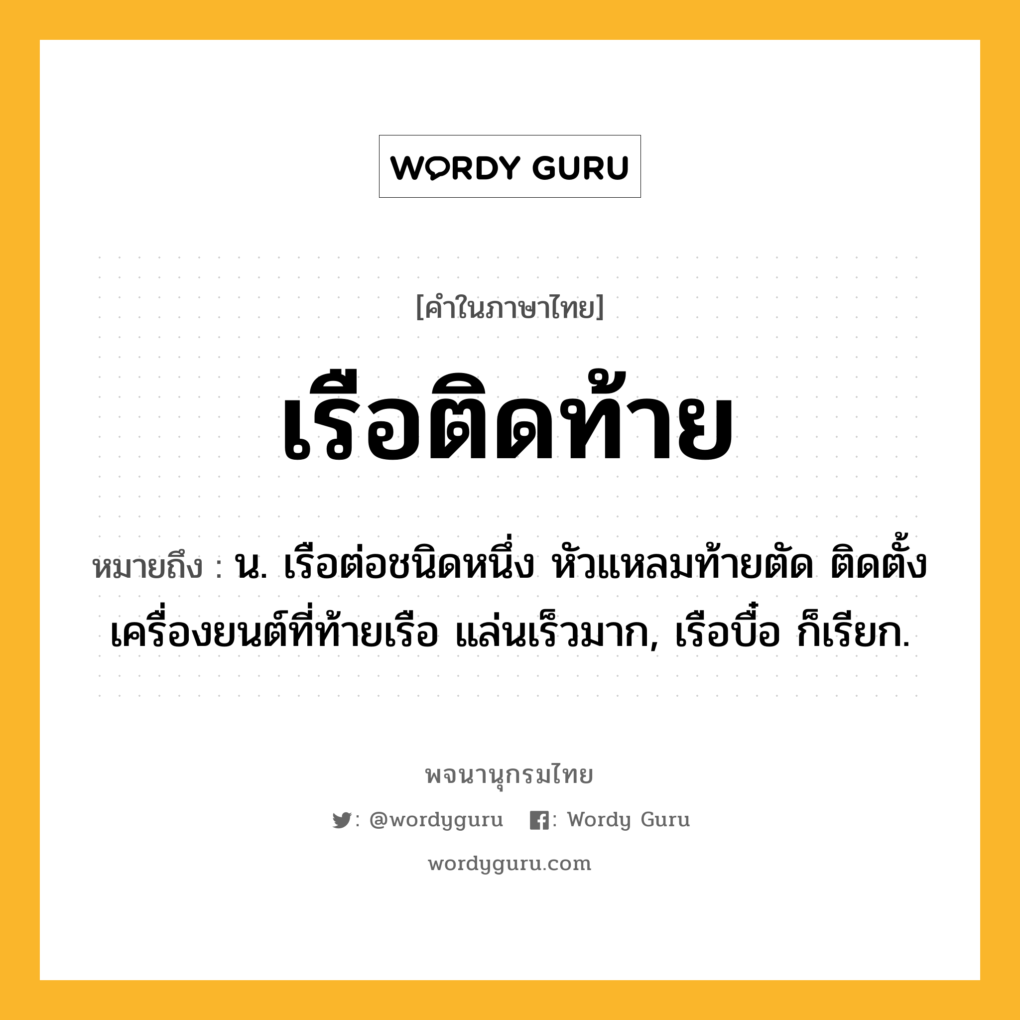 เรือติดท้าย หมายถึงอะไร?, คำในภาษาไทย เรือติดท้าย หมายถึง น. เรือต่อชนิดหนึ่ง หัวแหลมท้ายตัด ติดตั้งเครื่องยนต์ที่ท้ายเรือ แล่นเร็วมาก, เรือบื๋อ ก็เรียก.