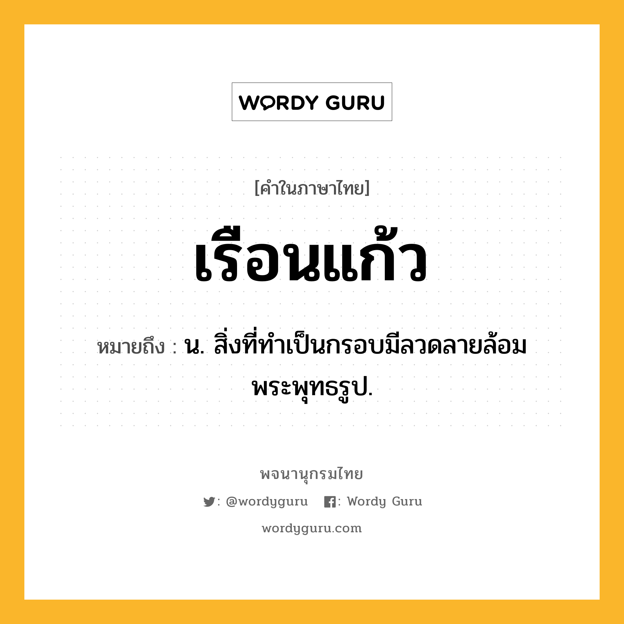 เรือนแก้ว หมายถึงอะไร?, คำในภาษาไทย เรือนแก้ว หมายถึง น. สิ่งที่ทําเป็นกรอบมีลวดลายล้อมพระพุทธรูป.