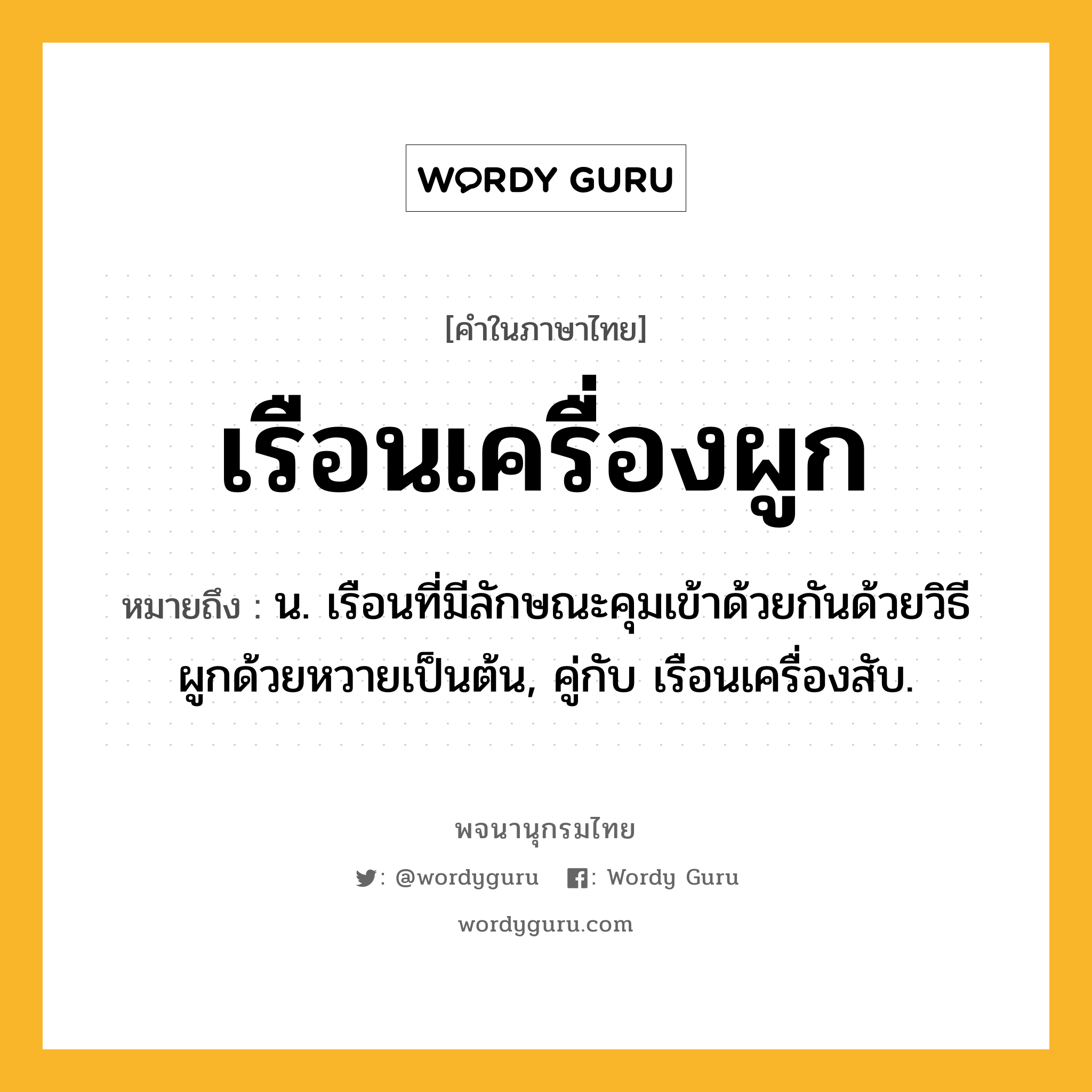 เรือนเครื่องผูก ความหมาย หมายถึงอะไร?, คำในภาษาไทย เรือนเครื่องผูก หมายถึง น. เรือนที่มีลักษณะคุมเข้าด้วยกันด้วยวิธีผูกด้วยหวายเป็นต้น, คู่กับ เรือนเครื่องสับ.